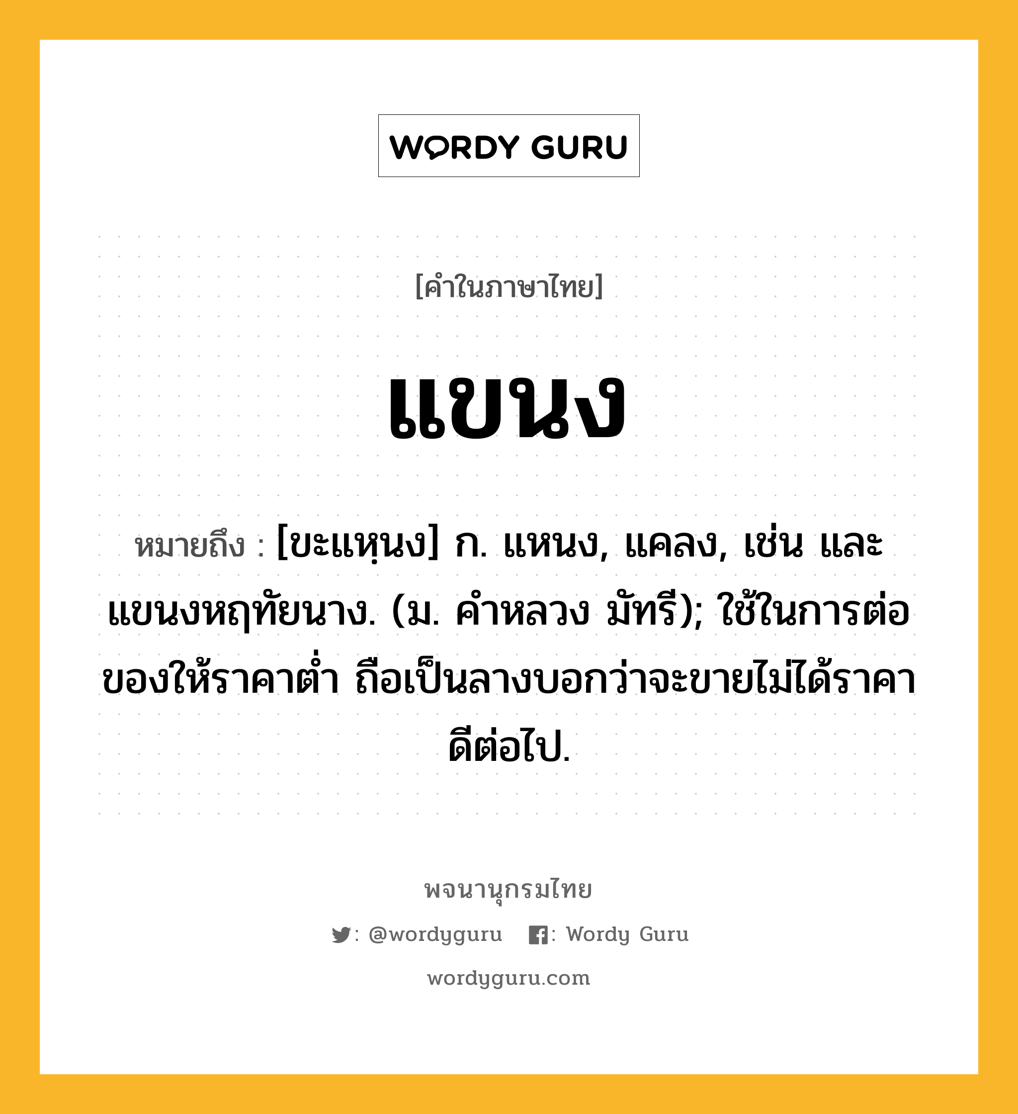 แขนง ความหมาย หมายถึงอะไร?, คำในภาษาไทย แขนง หมายถึง [ขะแหฺนง] ก. แหนง, แคลง, เช่น และแขนงหฤทัยนาง. (ม. คําหลวง มัทรี); ใช้ในการต่อของให้ราคาตํ่า ถือเป็นลางบอกว่าจะขายไม่ได้ราคาดีต่อไป.