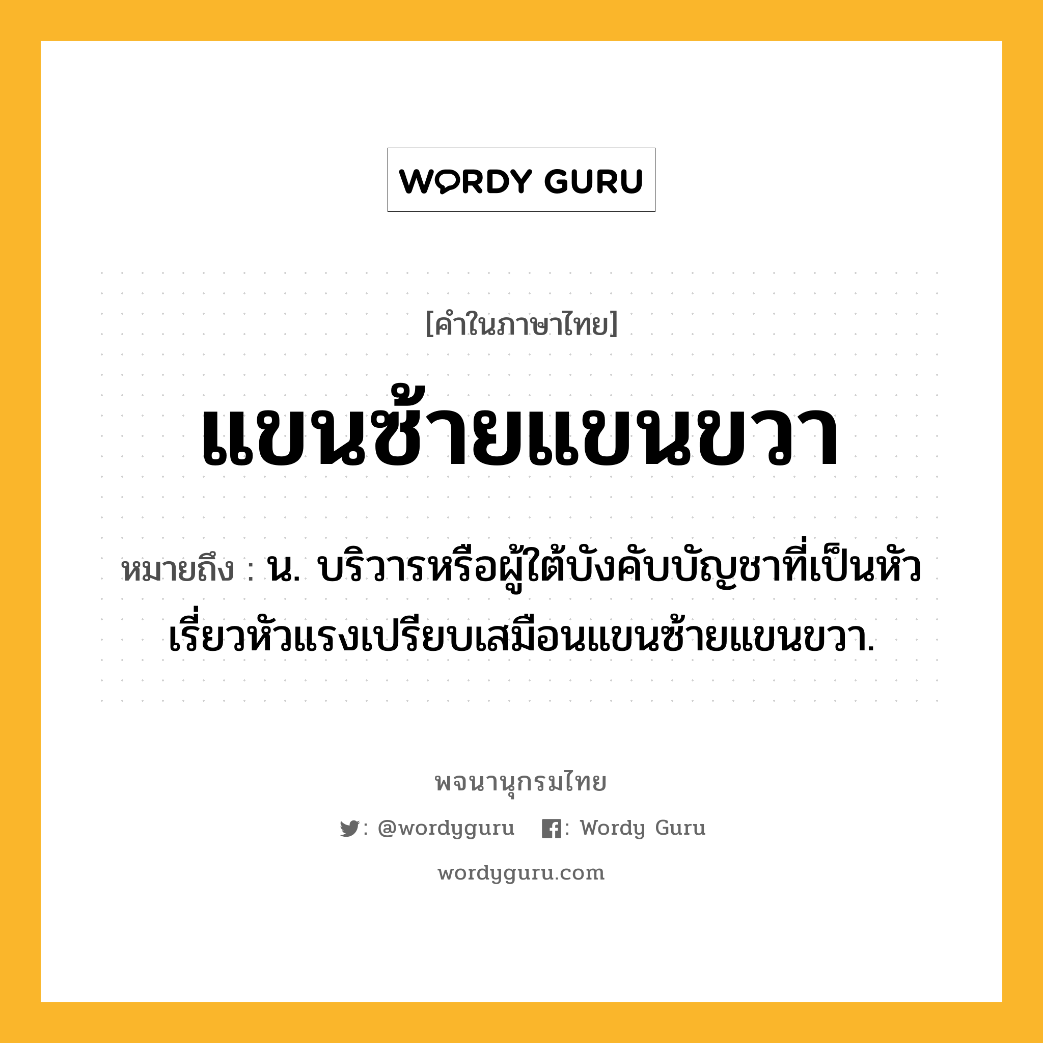 แขนซ้ายแขนขวา หมายถึงอะไร?, คำในภาษาไทย แขนซ้ายแขนขวา หมายถึง น. บริวารหรือผู้ใต้บังคับบัญชาที่เป็นหัวเรี่ยวหัวแรงเปรียบเสมือนแขนซ้ายแขนขวา.