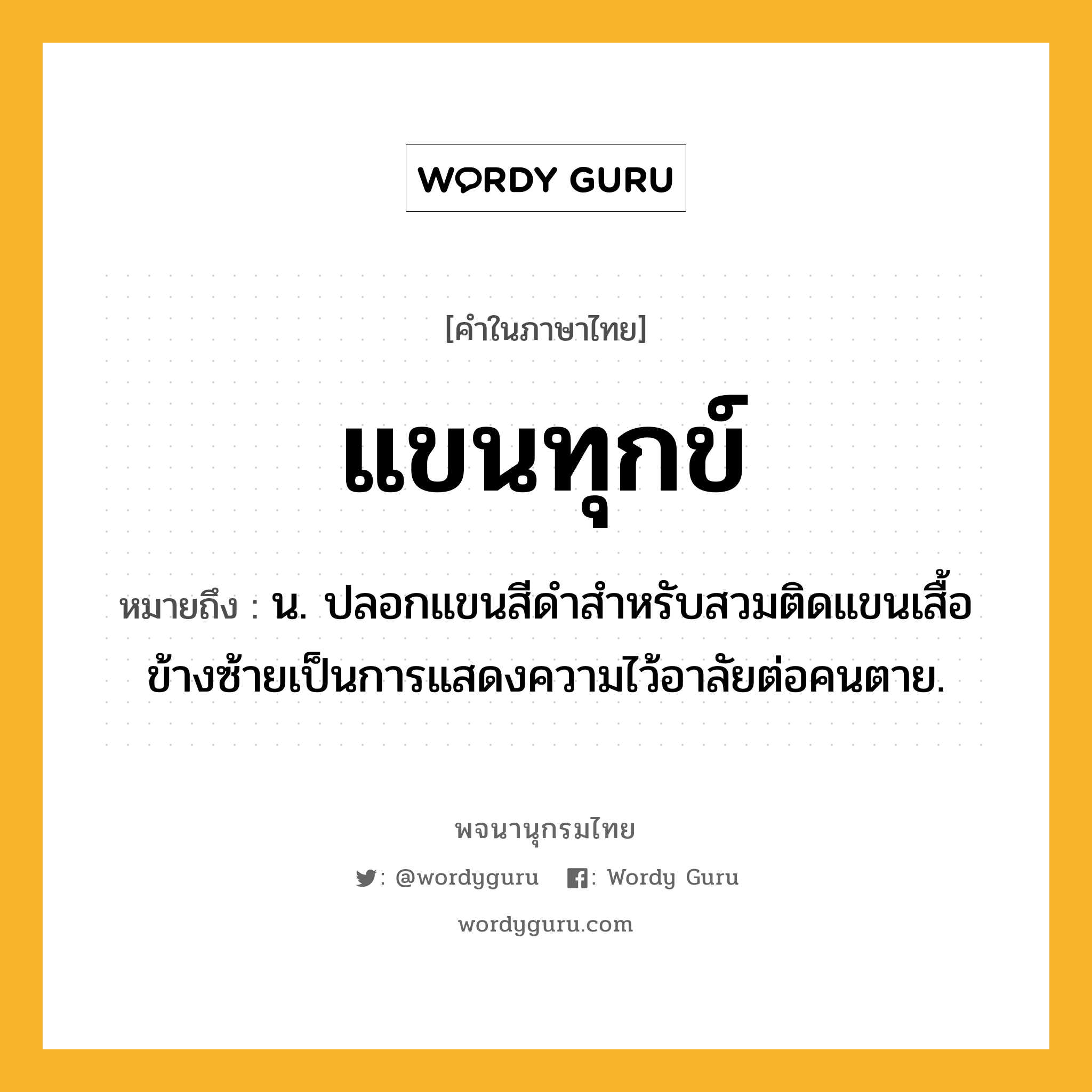 แขนทุกข์ ความหมาย หมายถึงอะไร?, คำในภาษาไทย แขนทุกข์ หมายถึง น. ปลอกแขนสีดําสําหรับสวมติดแขนเสื้อข้างซ้ายเป็นการแสดงความไว้อาลัยต่อคนตาย.