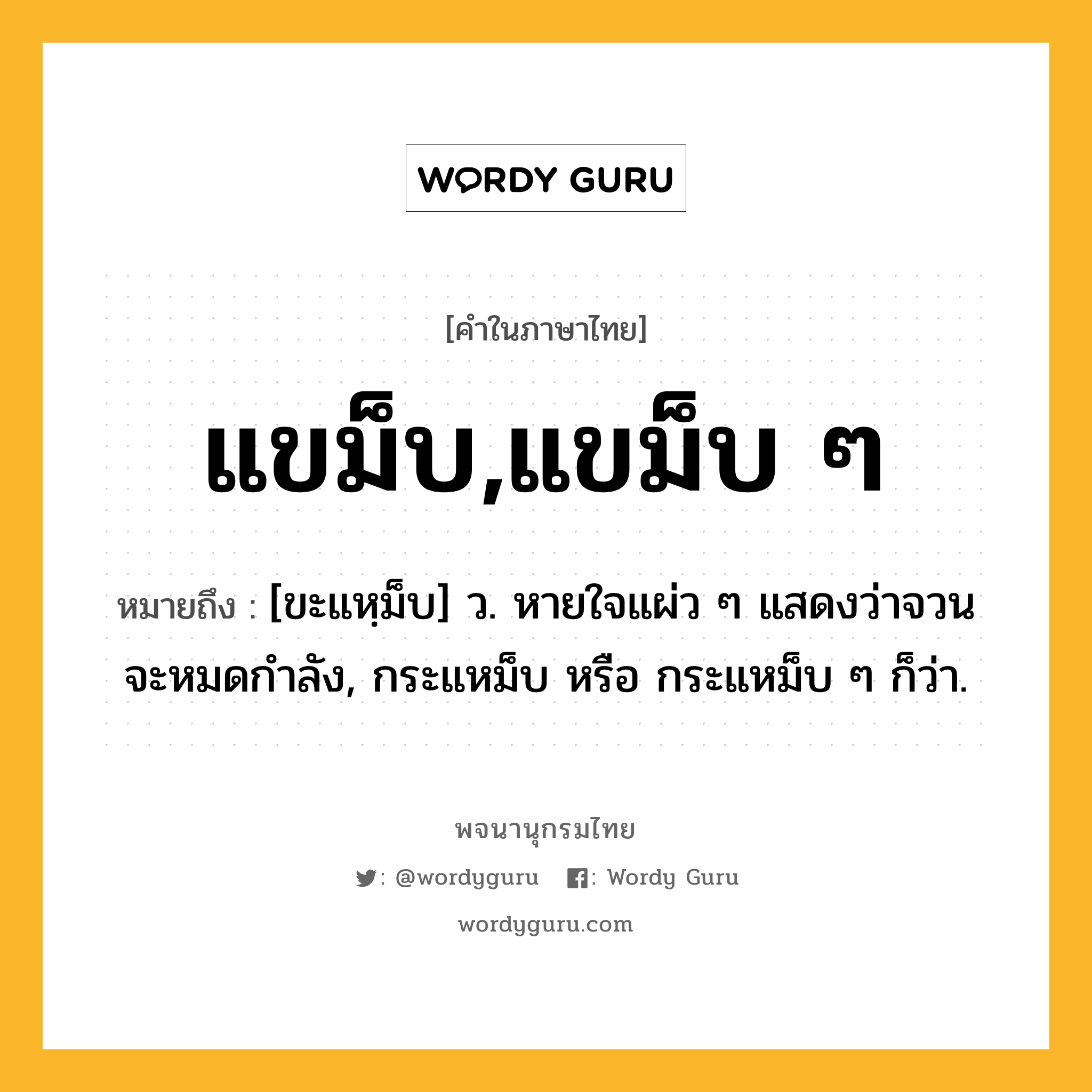 แขม็บ,แขม็บ ๆ หมายถึงอะไร?, คำในภาษาไทย แขม็บ,แขม็บ ๆ หมายถึง [ขะแหฺม็บ] ว. หายใจแผ่ว ๆ แสดงว่าจวนจะหมดกําลัง, กระแหม็บ หรือ กระแหม็บ ๆ ก็ว่า.