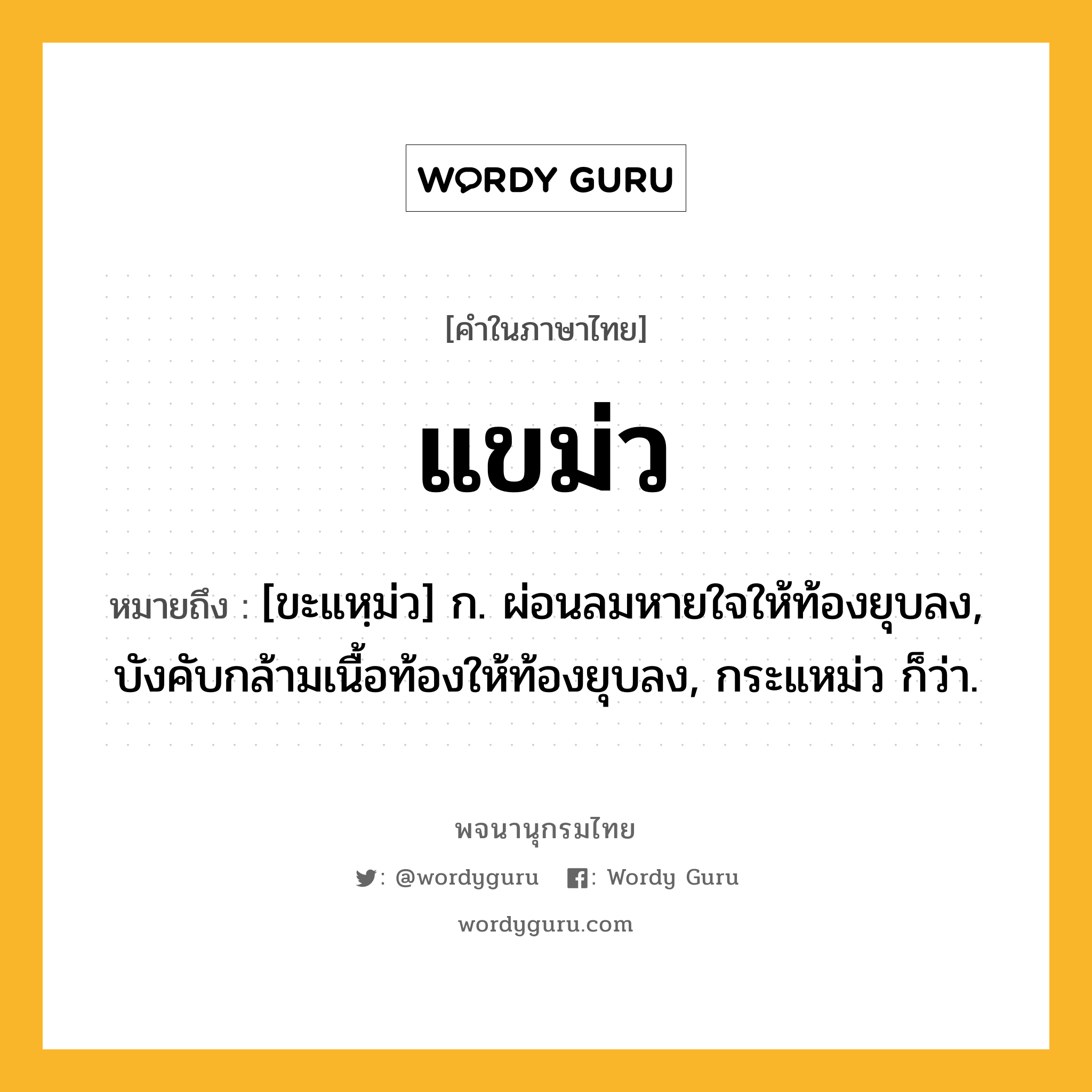 แขม่ว ความหมาย หมายถึงอะไร?, คำในภาษาไทย แขม่ว หมายถึง [ขะแหฺม่ว] ก. ผ่อนลมหายใจให้ท้องยุบลง, บังคับกล้ามเนื้อท้องให้ท้องยุบลง, กระแหม่ว ก็ว่า.