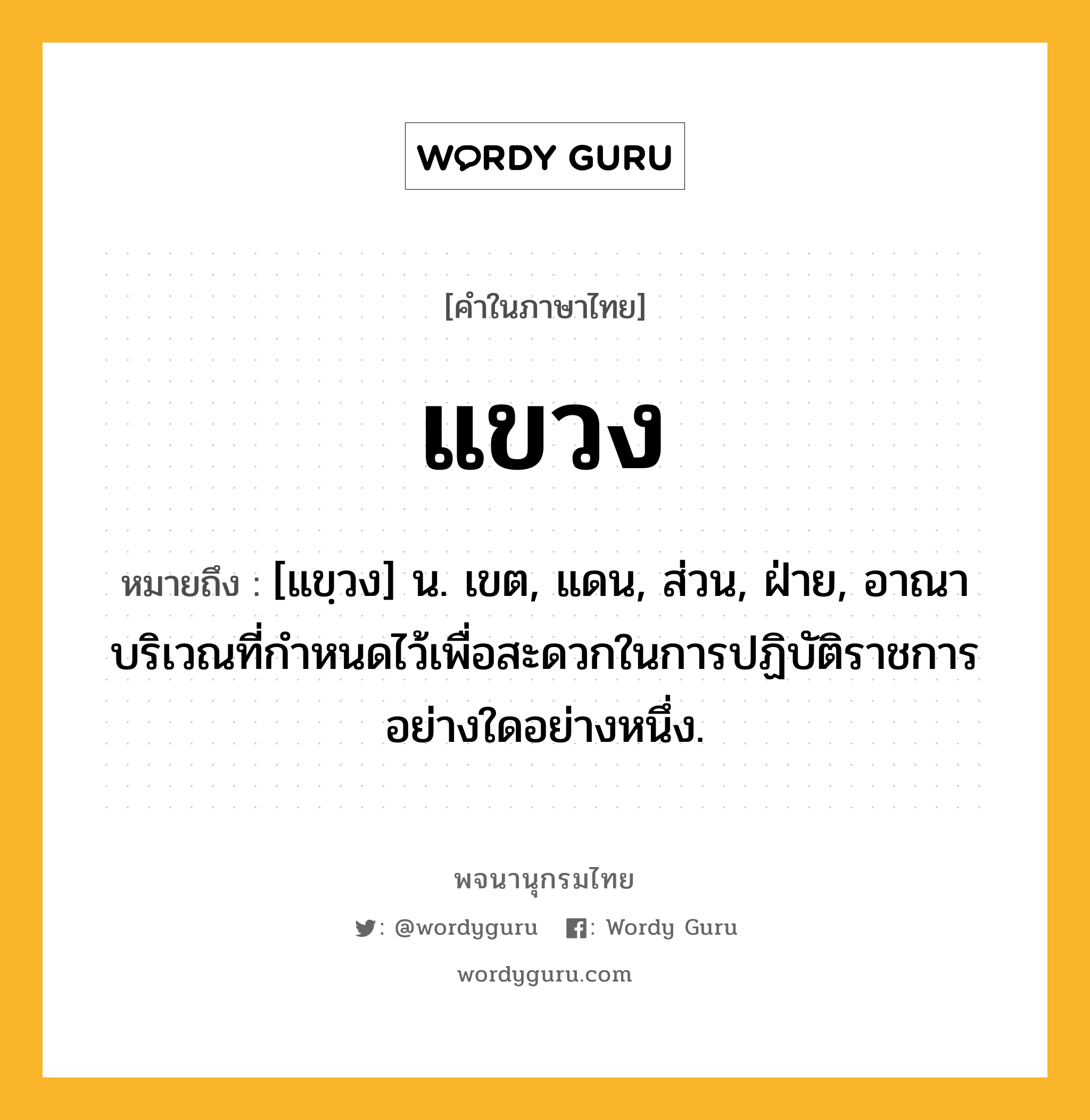 แขวง หมายถึงอะไร?, คำในภาษาไทย แขวง หมายถึง [แขฺวง] น. เขต, แดน, ส่วน, ฝ่าย, อาณาบริเวณที่กําหนดไว้เพื่อสะดวกในการปฏิบัติราชการอย่างใดอย่างหนึ่ง.