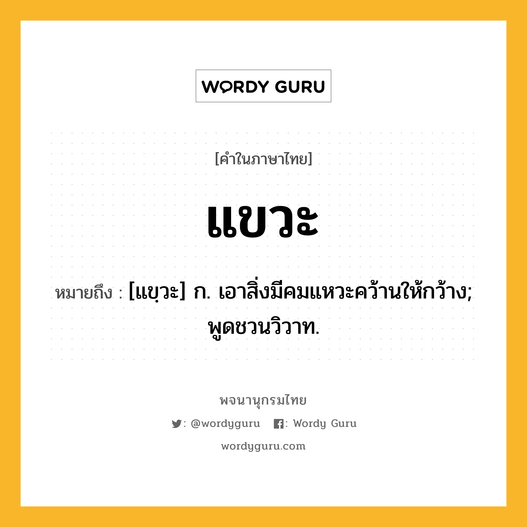 แขวะ หมายถึงอะไร?, คำในภาษาไทย แขวะ หมายถึง [แขฺวะ] ก. เอาสิ่งมีคมแหวะคว้านให้กว้าง; พูดชวนวิวาท.