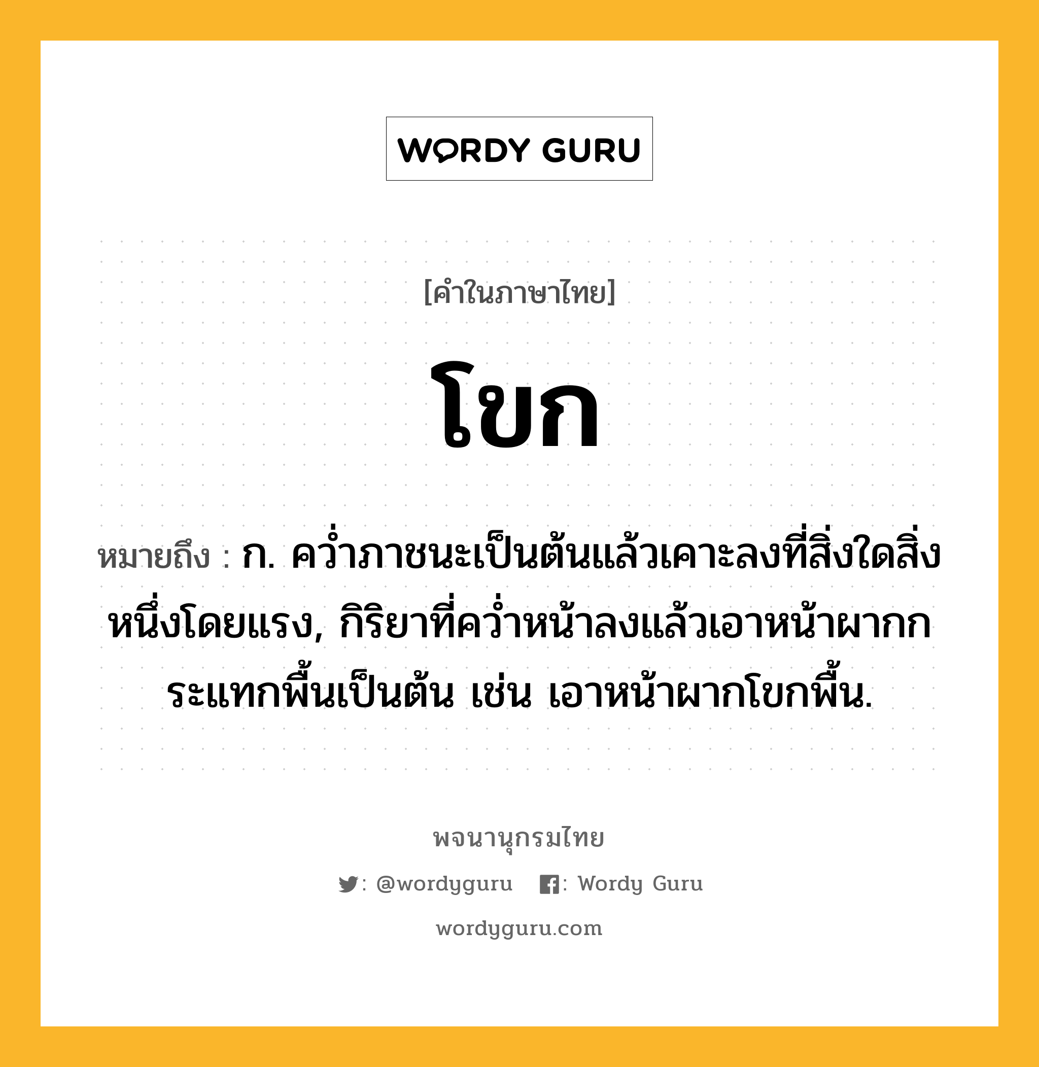 โขก ความหมาย หมายถึงอะไร?, คำในภาษาไทย โขก หมายถึง ก. ควํ่าภาชนะเป็นต้นแล้วเคาะลงที่สิ่งใดสิ่งหนึ่งโดยแรง, กิริยาที่ควํ่าหน้าลงแล้วเอาหน้าผากกระแทกพื้นเป็นต้น เช่น เอาหน้าผากโขกพื้น.