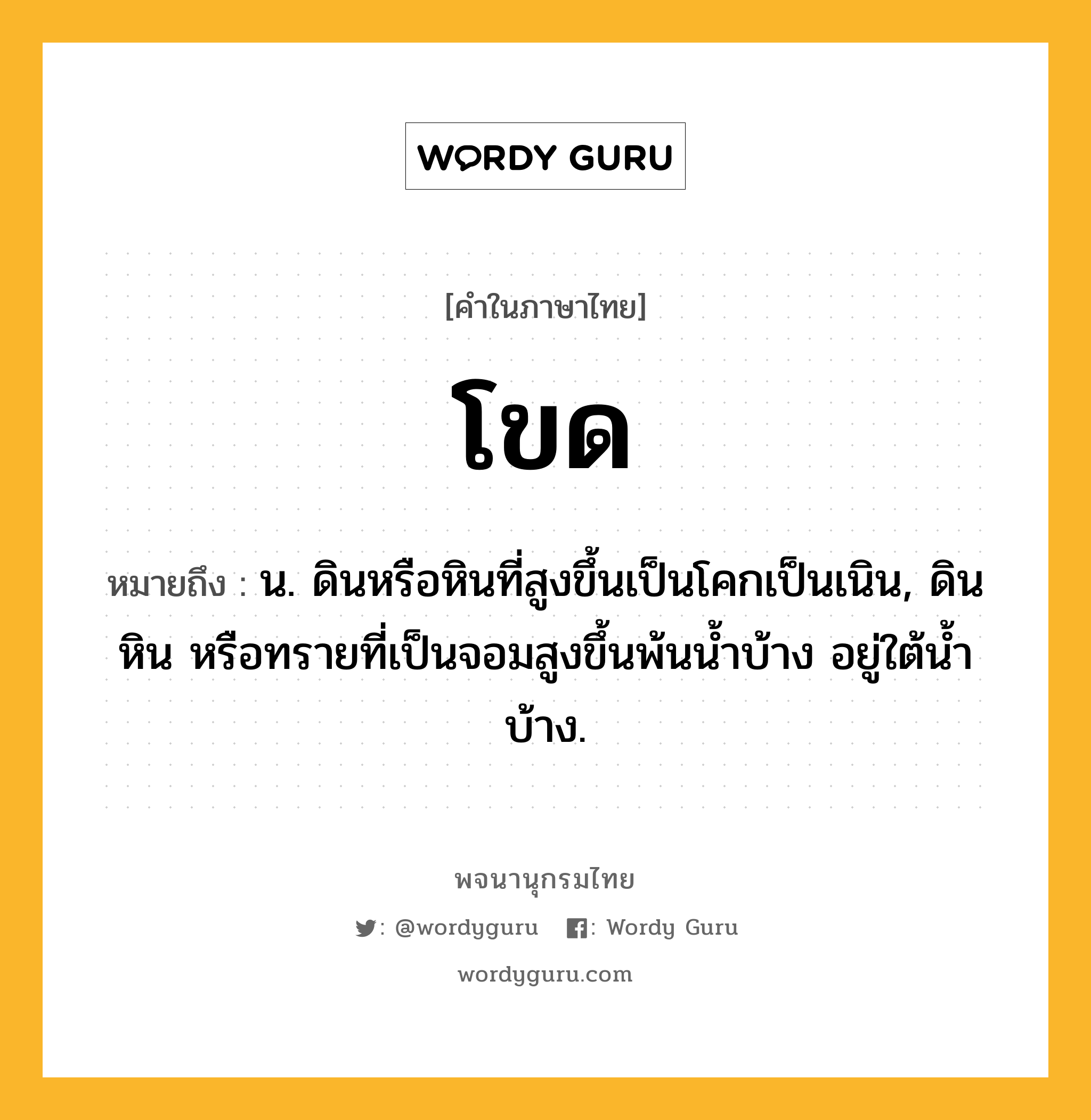 โขด หมายถึงอะไร?, คำในภาษาไทย โขด หมายถึง น. ดินหรือหินที่สูงขึ้นเป็นโคกเป็นเนิน, ดิน หิน หรือทรายที่เป็นจอมสูงขึ้นพ้นนํ้าบ้าง อยู่ใต้นํ้าบ้าง.