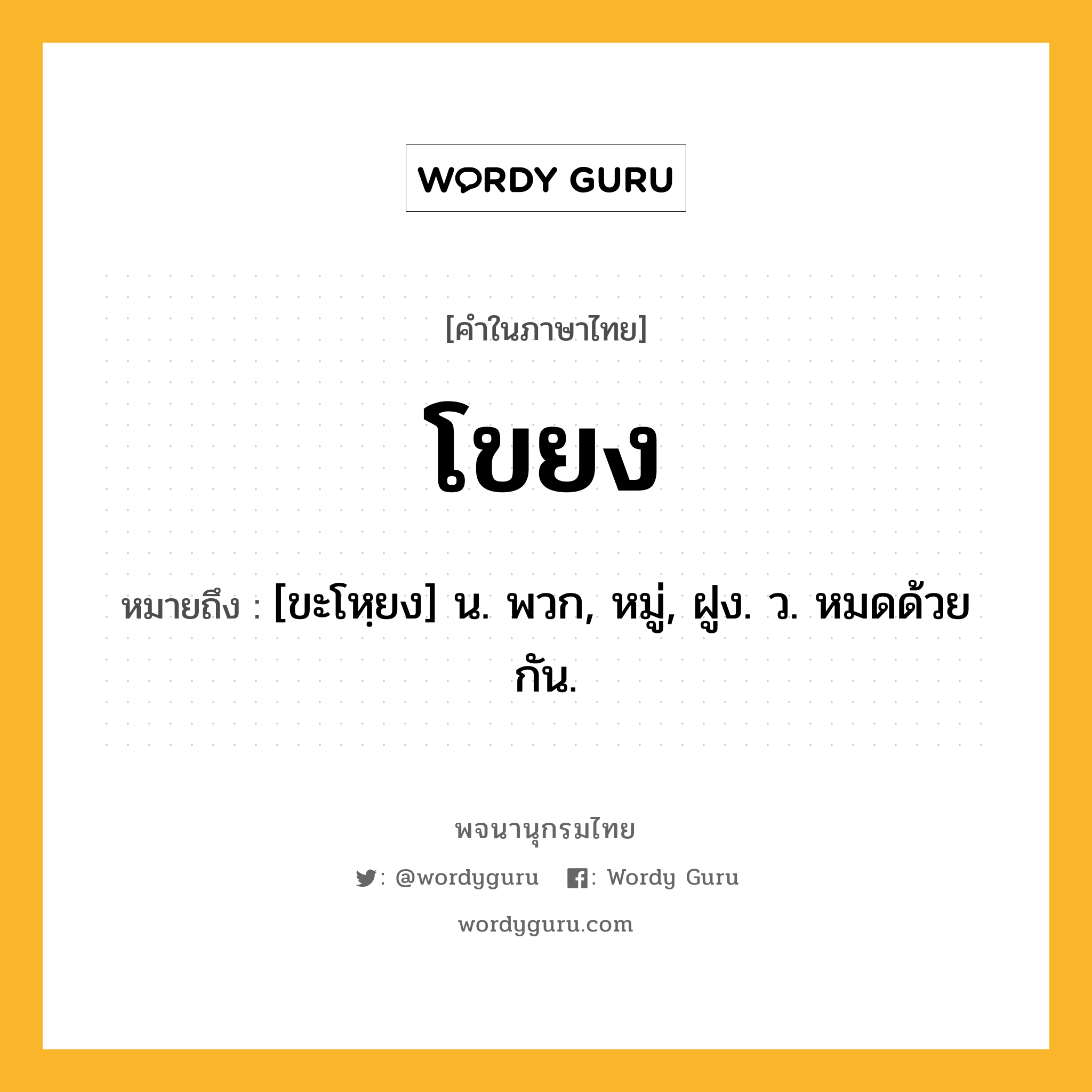 โขยง ความหมาย หมายถึงอะไร?, คำในภาษาไทย โขยง หมายถึง [ขะโหฺยง] น. พวก, หมู่, ฝูง. ว. หมดด้วยกัน.