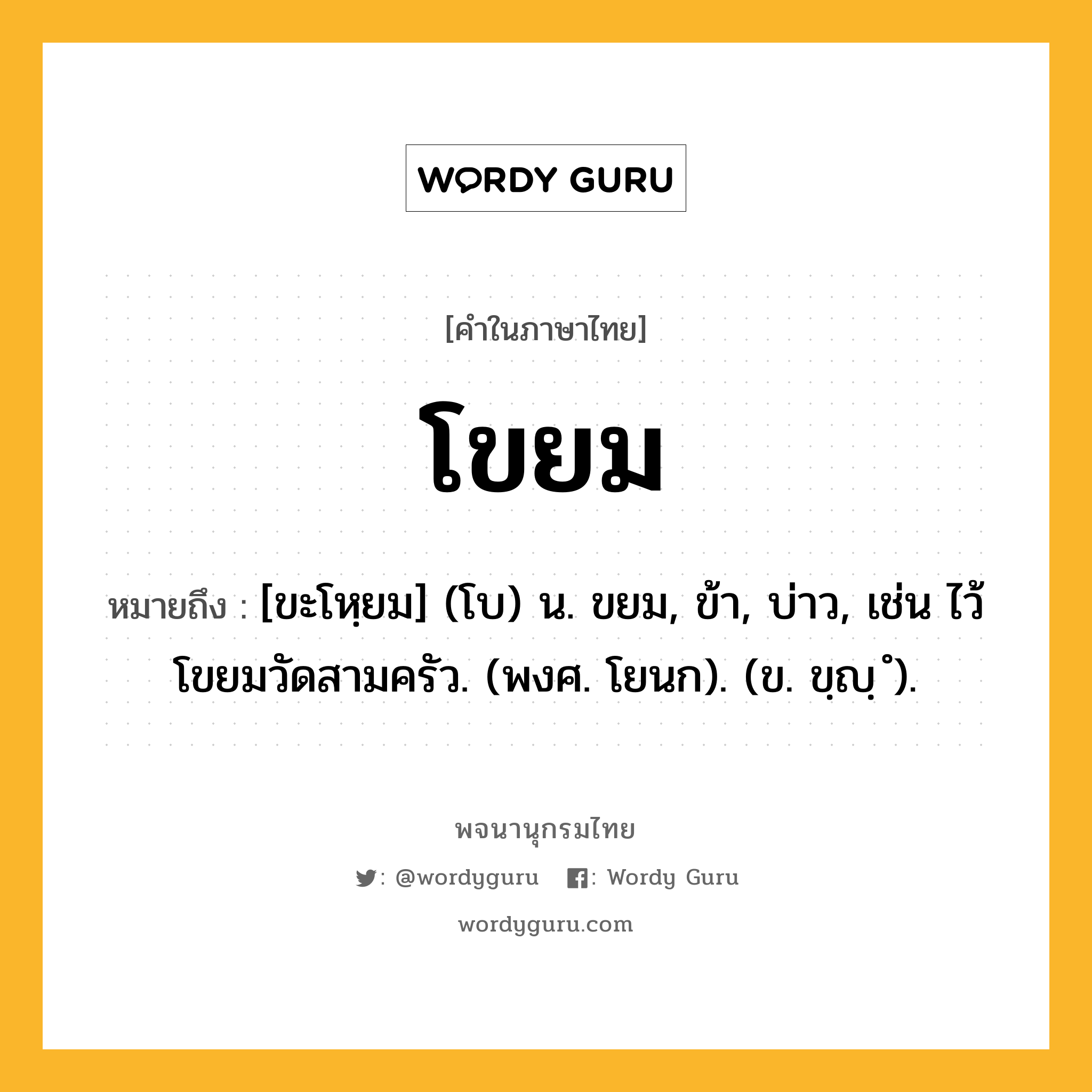 โขยม หมายถึงอะไร?, คำในภาษาไทย โขยม หมายถึง [ขะโหฺยม] (โบ) น. ขยม, ข้า, บ่าว, เช่น ไว้โขยมวัดสามครัว. (พงศ. โยนก). (ข. ขฺญฺ ํ).