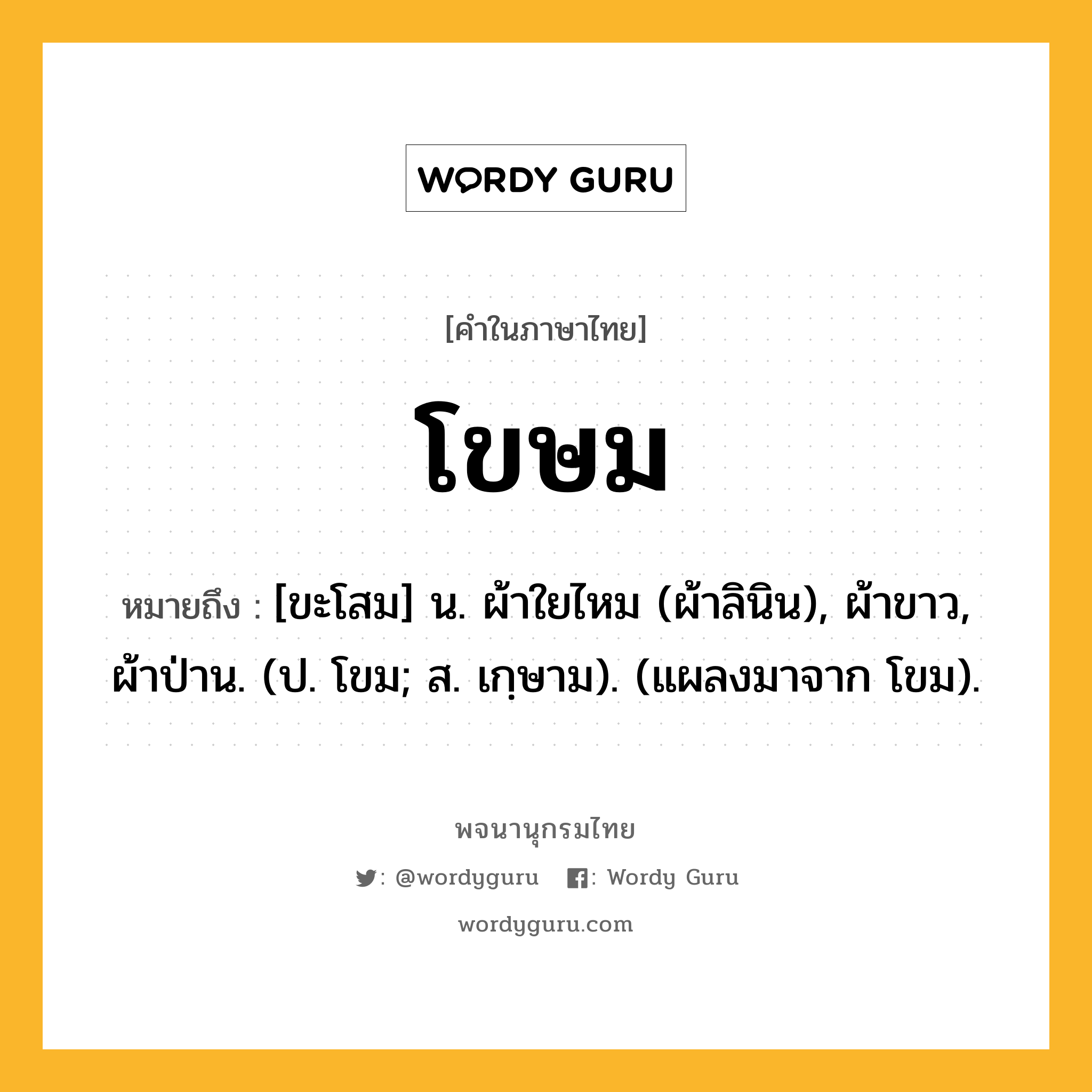 โขษม หมายถึงอะไร?, คำในภาษาไทย โขษม หมายถึง [ขะโสม] น. ผ้าใยไหม (ผ้าลินิน), ผ้าขาว, ผ้าป่าน. (ป. โขม; ส. เกฺษาม). (แผลงมาจาก โขม).