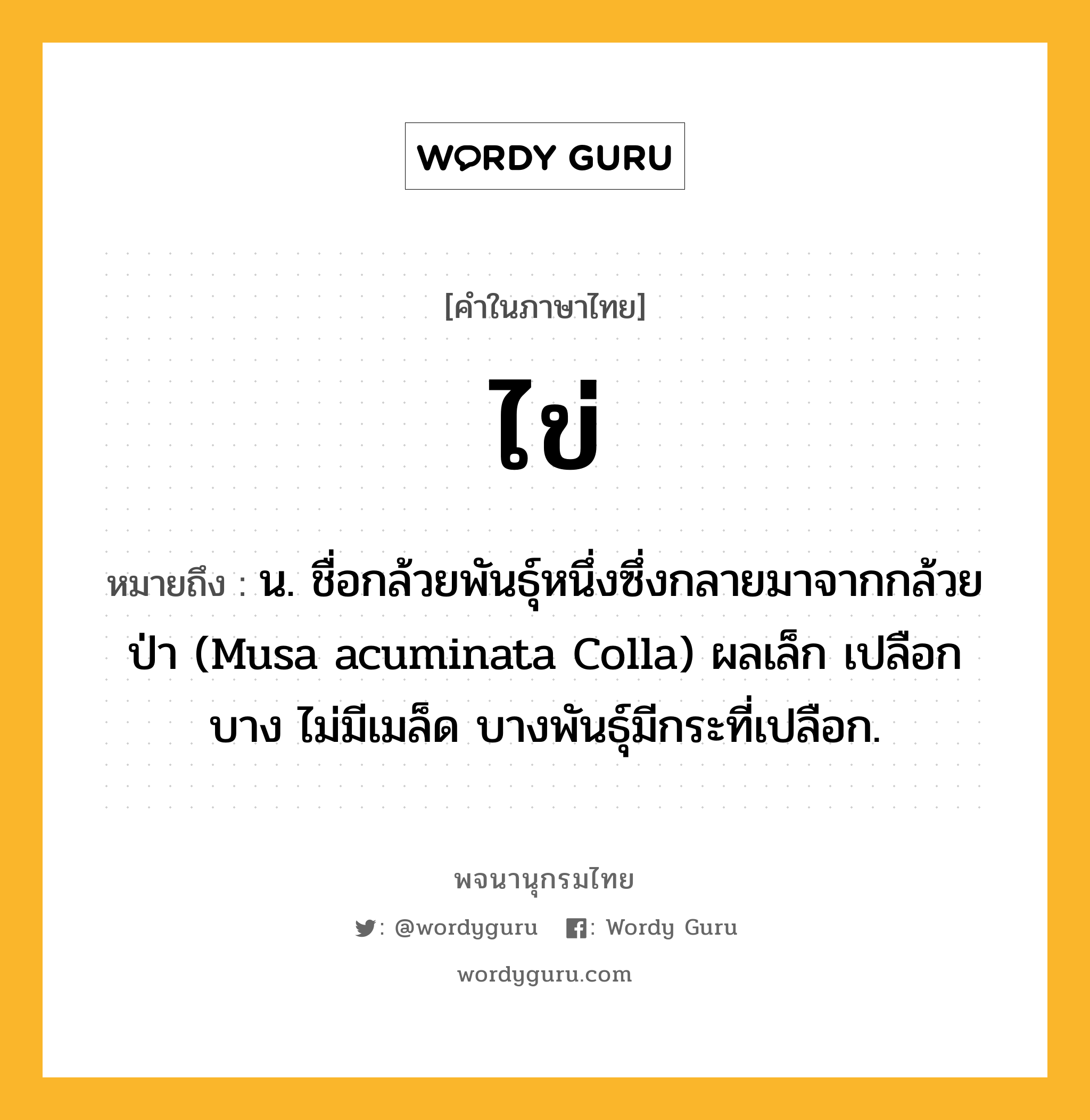 ไข่ หมายถึงอะไร?, คำในภาษาไทย ไข่ หมายถึง น. ชื่อกล้วยพันธุ์หนึ่งซึ่งกลายมาจากกล้วยป่า (Musa acuminata Colla) ผลเล็ก เปลือกบาง ไม่มีเมล็ด บางพันธุ์มีกระที่เปลือก.