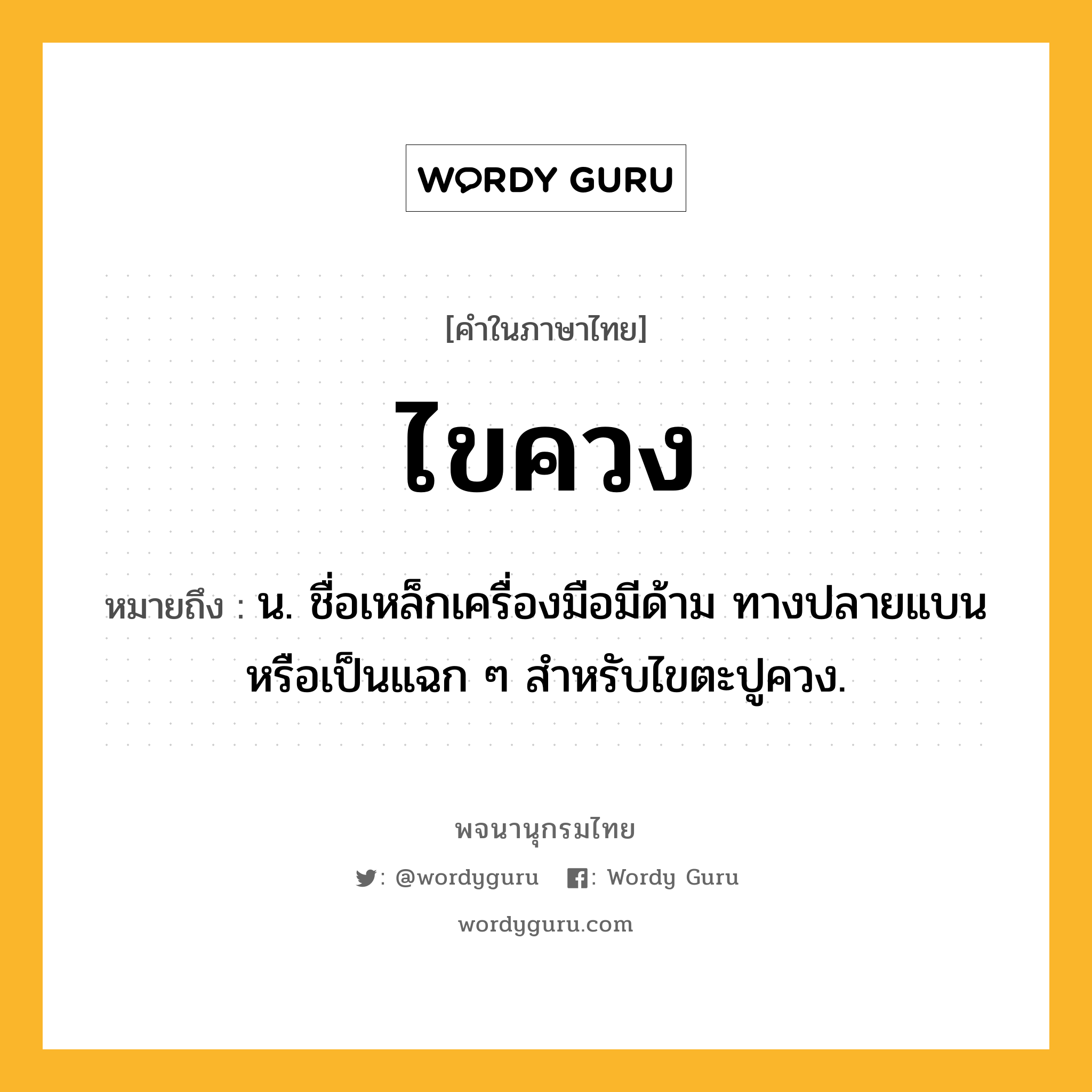 ไขควง หมายถึงอะไร?, คำในภาษาไทย ไขควง หมายถึง น. ชื่อเหล็กเครื่องมือมีด้าม ทางปลายแบนหรือเป็นแฉก ๆ สําหรับไขตะปูควง.