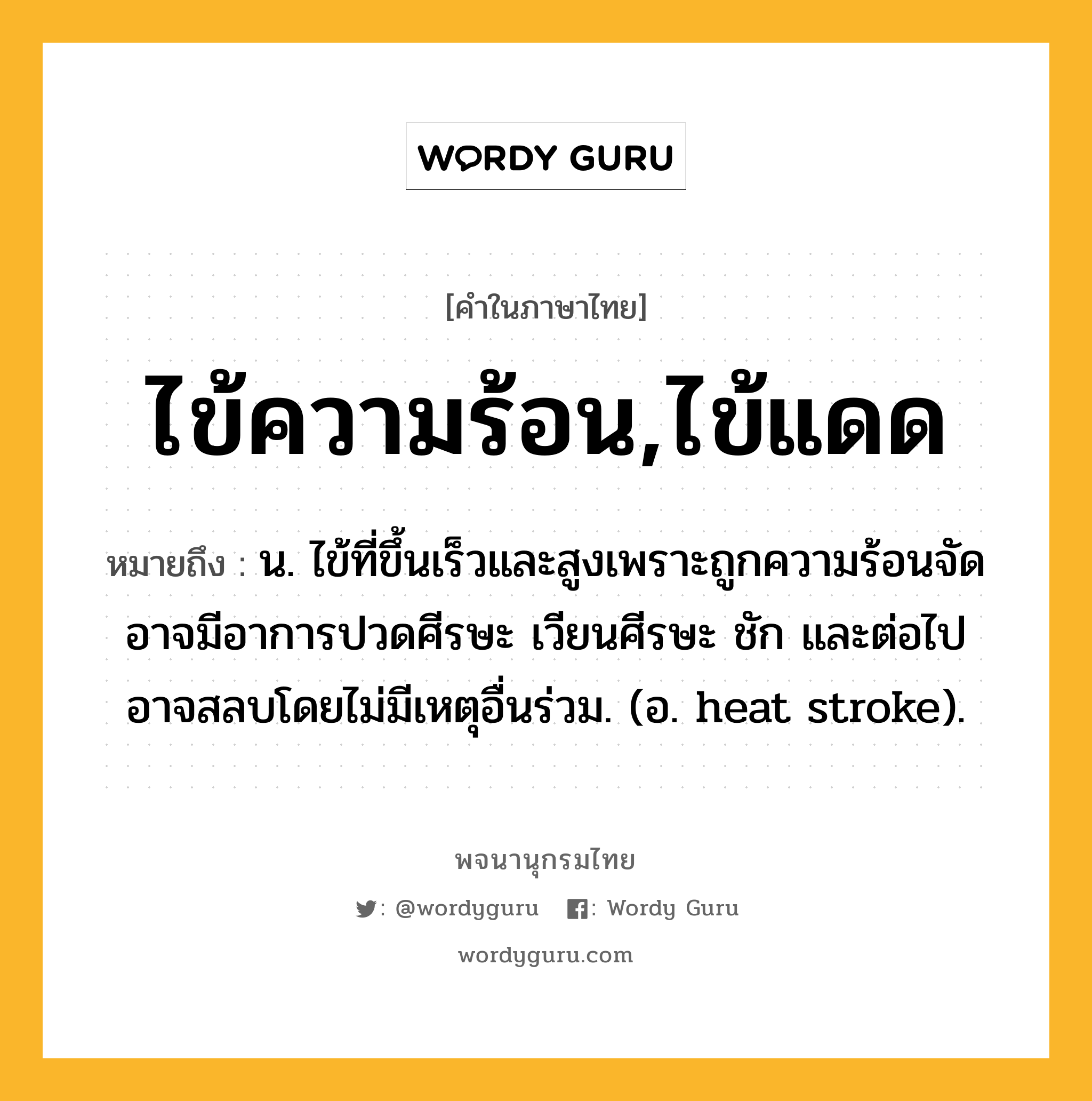 ไข้ความร้อน,ไข้แดด หมายถึงอะไร?, คำในภาษาไทย ไข้ความร้อน,ไข้แดด หมายถึง น. ไข้ที่ขึ้นเร็วและสูงเพราะถูกความร้อนจัด อาจมีอาการปวดศีรษะ เวียนศีรษะ ชัก และต่อไปอาจสลบโดยไม่มีเหตุอื่นร่วม. (อ. heat stroke).