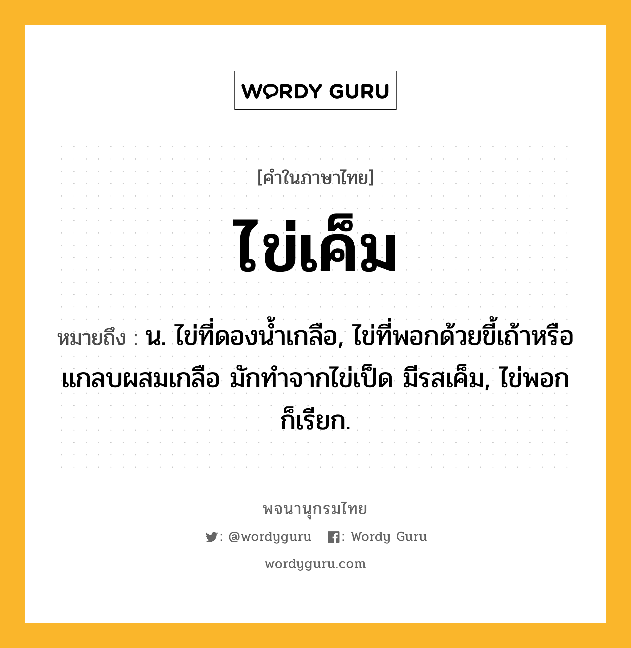 ไข่เค็ม ความหมาย หมายถึงอะไร?, คำในภาษาไทย ไข่เค็ม หมายถึง น. ไข่ที่ดองนํ้าเกลือ, ไข่ที่พอกด้วยขี้เถ้าหรือแกลบผสมเกลือ มักทําจากไข่เป็ด มีรสเค็ม, ไข่พอก ก็เรียก.