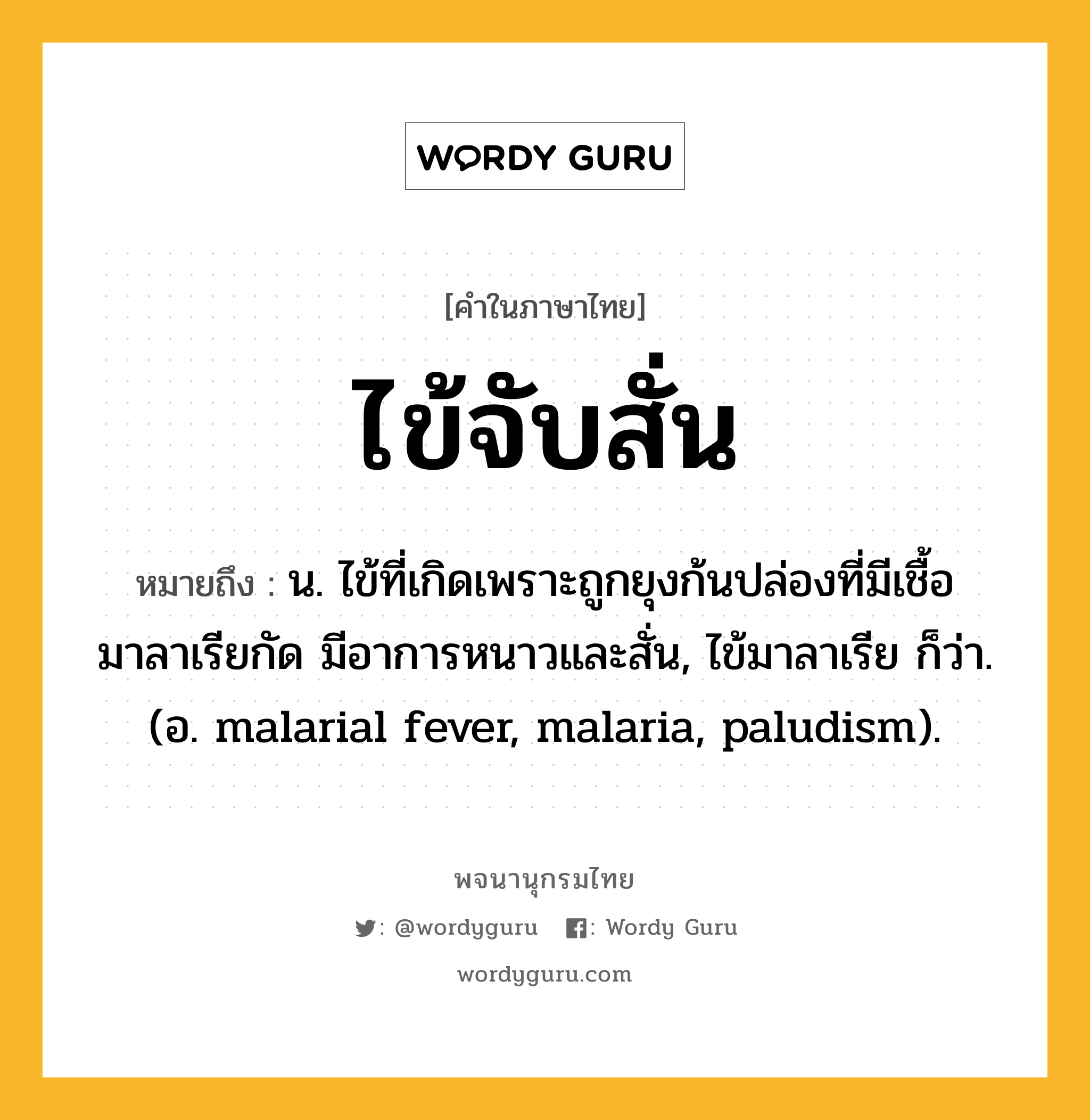 ไข้จับสั่น ความหมาย หมายถึงอะไร?, คำในภาษาไทย ไข้จับสั่น หมายถึง น. ไข้ที่เกิดเพราะถูกยุงก้นปล่องที่มีเชื้อมาลาเรียกัด มีอาการหนาวและสั่น, ไข้มาลาเรีย ก็ว่า. (อ. malarial fever, malaria, paludism).