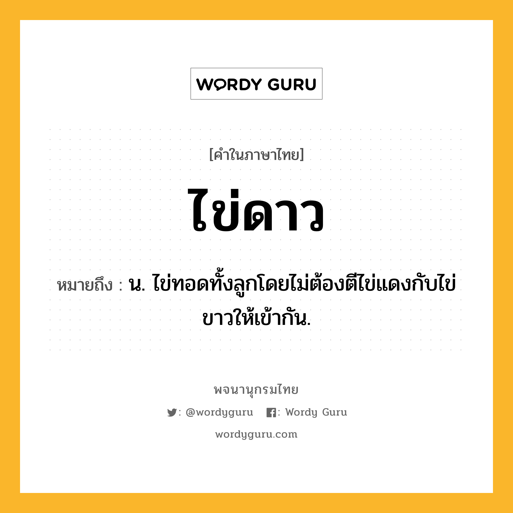 ไข่ดาว ความหมาย หมายถึงอะไร?, คำในภาษาไทย ไข่ดาว หมายถึง น. ไข่ทอดทั้งลูกโดยไม่ต้องตีไข่แดงกับไข่ขาวให้เข้ากัน.