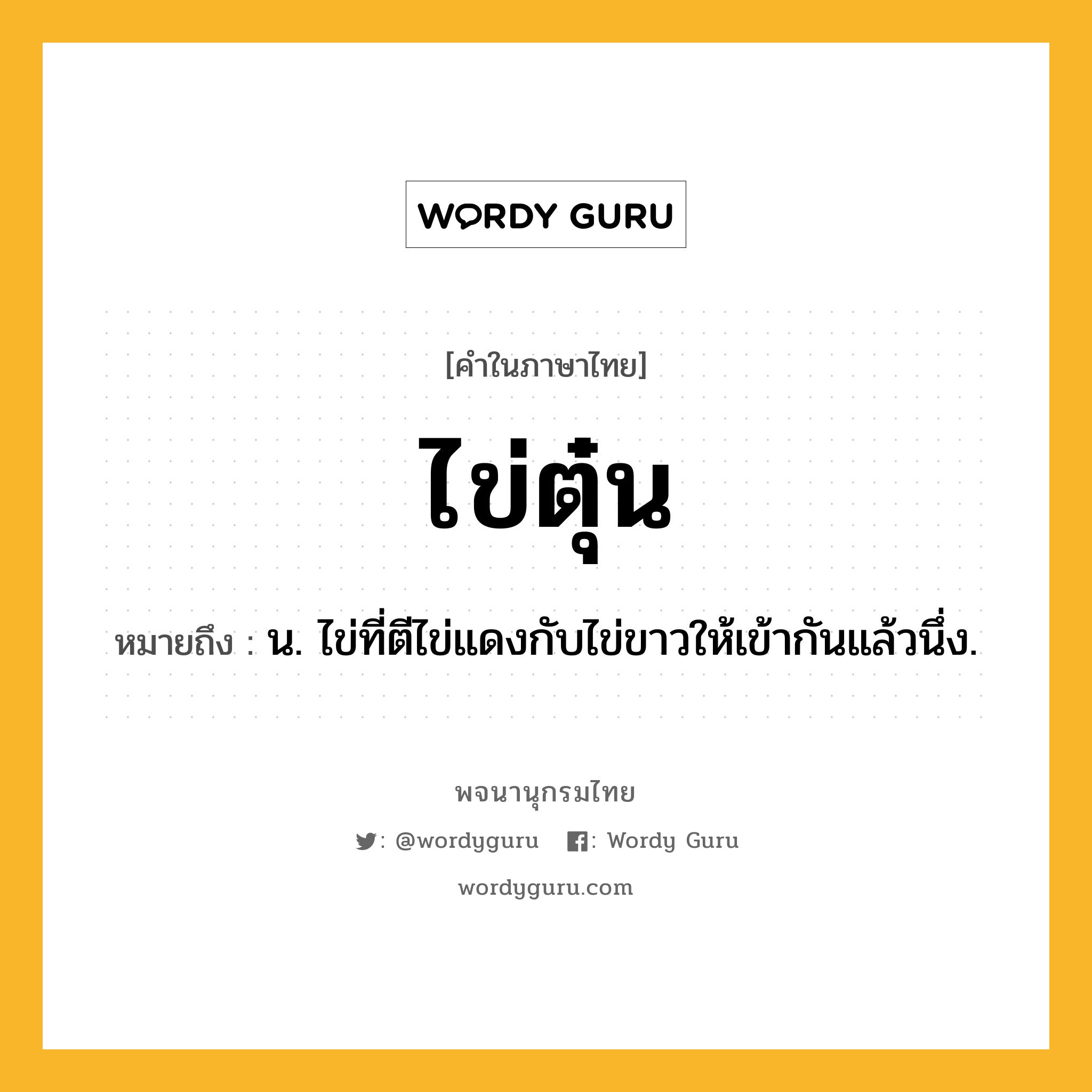 ไข่ตุ๋น หมายถึงอะไร?, คำในภาษาไทย ไข่ตุ๋น หมายถึง น. ไข่ที่ตีไข่แดงกับไข่ขาวให้เข้ากันแล้วนึ่ง.