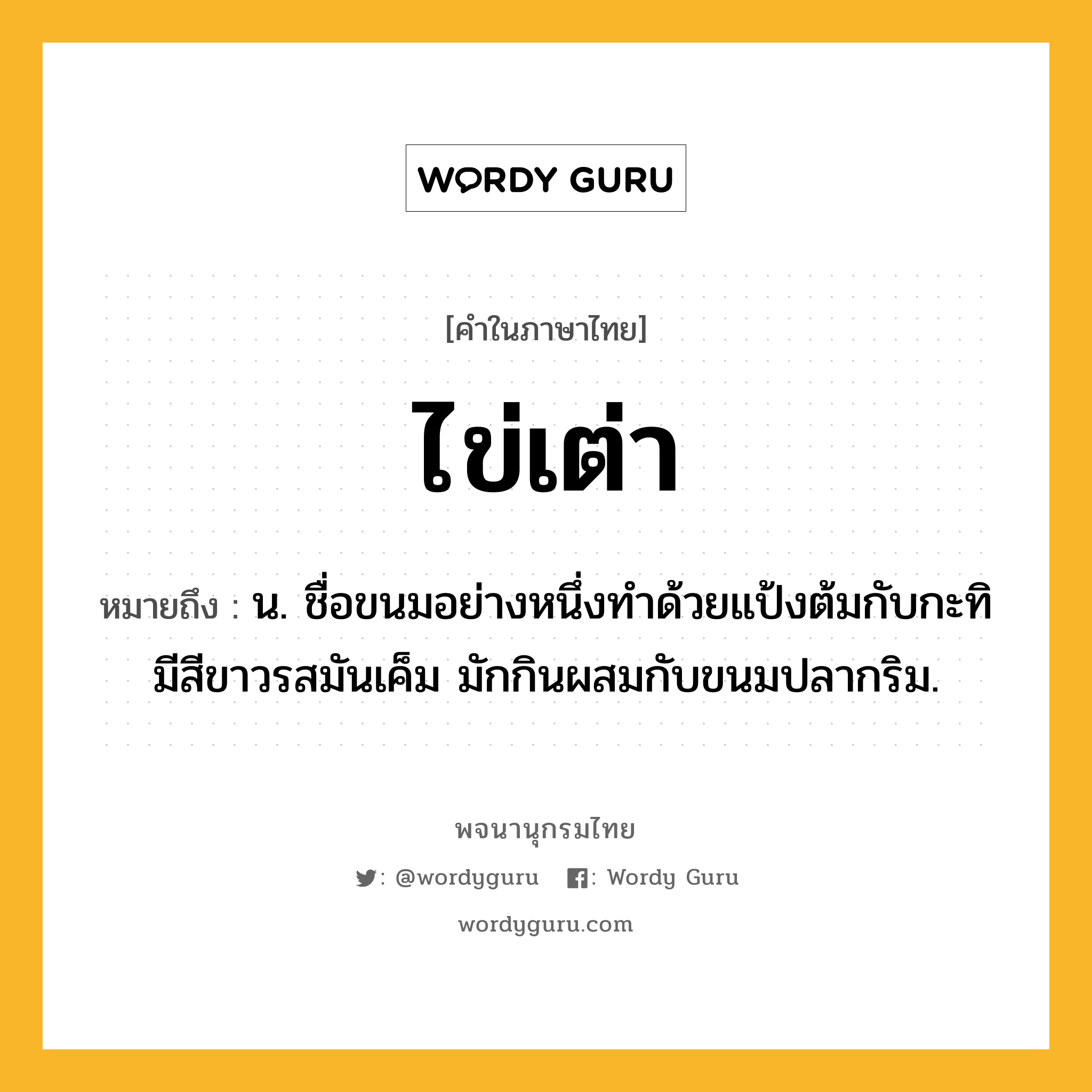 ไข่เต่า หมายถึงอะไร?, คำในภาษาไทย ไข่เต่า หมายถึง น. ชื่อขนมอย่างหนึ่งทําด้วยแป้งต้มกับกะทิ มีสีขาวรสมันเค็ม มักกินผสมกับขนมปลากริม.