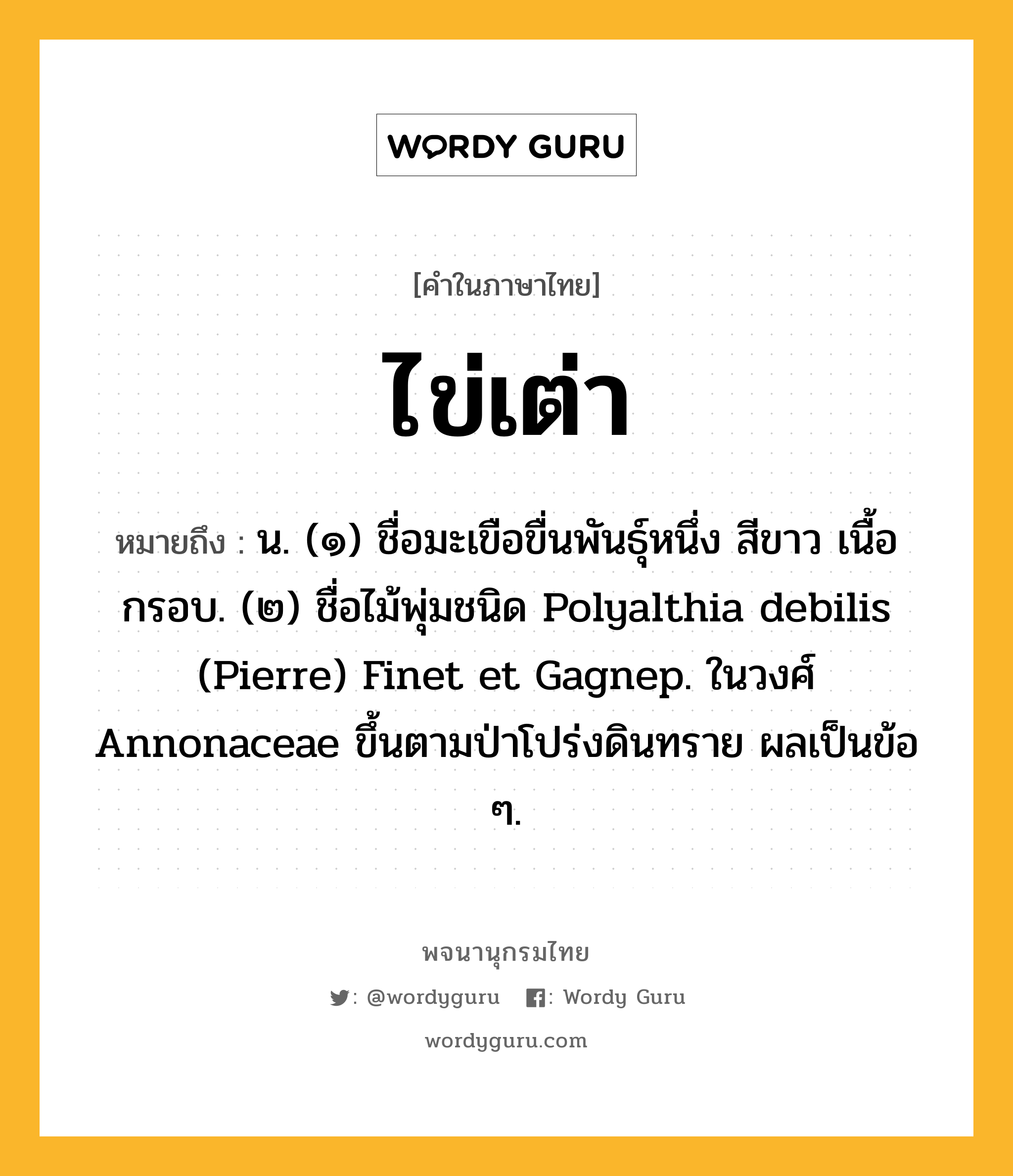 ไข่เต่า หมายถึงอะไร?, คำในภาษาไทย ไข่เต่า หมายถึง น. (๑) ชื่อมะเขือขื่นพันธุ์หนึ่ง สีขาว เนื้อกรอบ. (๒) ชื่อไม้พุ่มชนิด Polyalthia debilis (Pierre) Finet et Gagnep. ในวงศ์ Annonaceae ขึ้นตามป่าโปร่งดินทราย ผลเป็นข้อ ๆ.