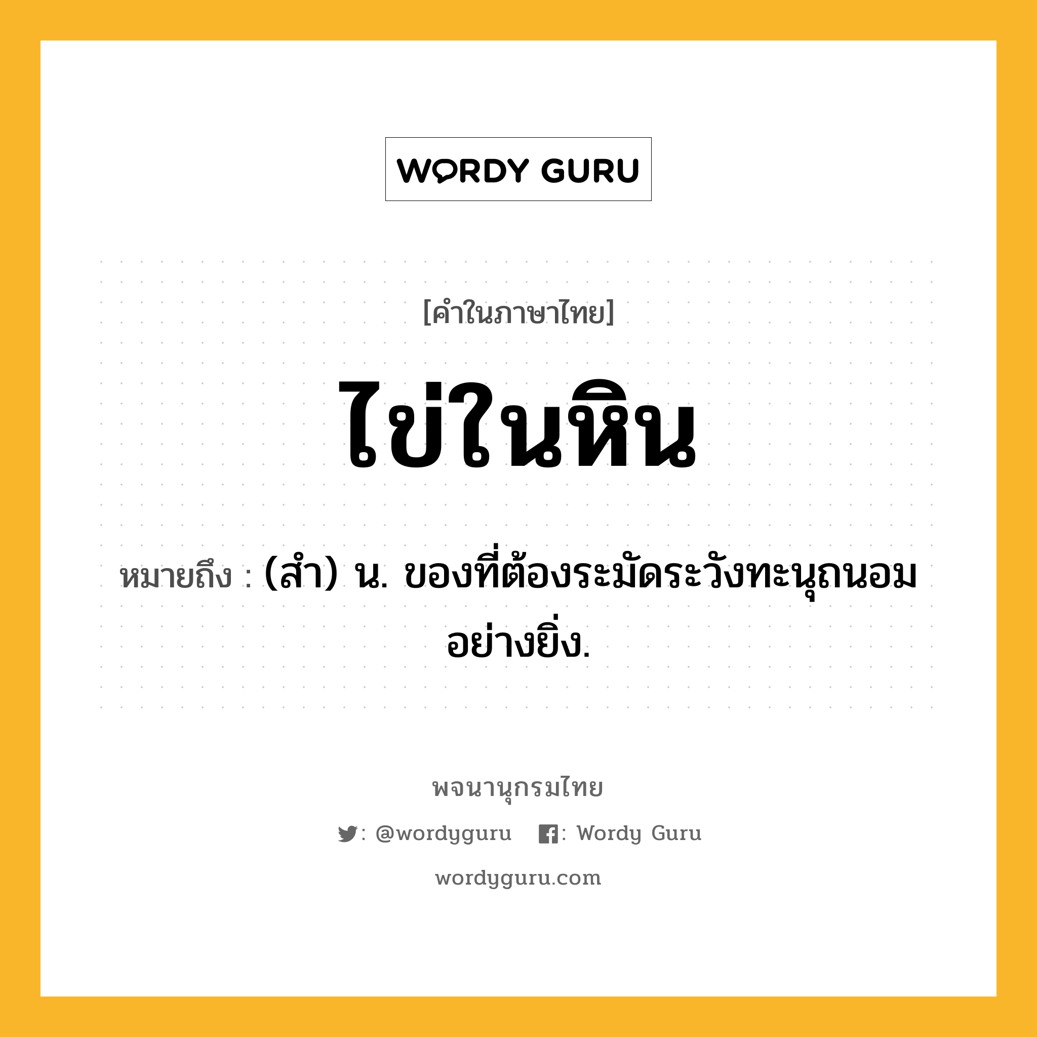 ไข่ในหิน หมายถึงอะไร?, คำในภาษาไทย ไข่ในหิน หมายถึง (สํา) น. ของที่ต้องระมัดระวังทะนุถนอมอย่างยิ่ง.