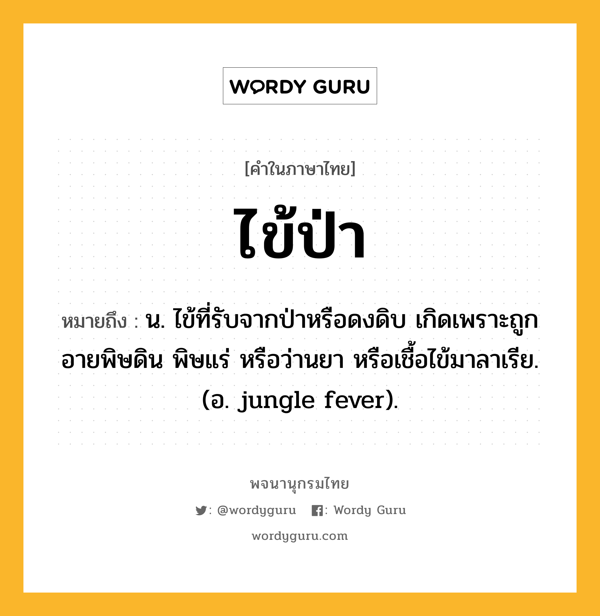 ไข้ป่า ความหมาย หมายถึงอะไร?, คำในภาษาไทย ไข้ป่า หมายถึง น. ไข้ที่รับจากป่าหรือดงดิบ เกิดเพราะถูกอายพิษดิน พิษแร่ หรือว่านยา หรือเชื้อไข้มาลาเรีย. (อ. jungle fever).