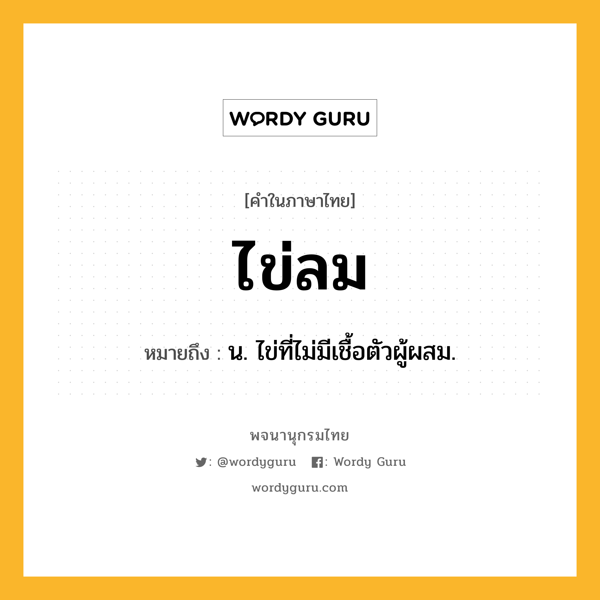 ไข่ลม หมายถึงอะไร?, คำในภาษาไทย ไข่ลม หมายถึง น. ไข่ที่ไม่มีเชื้อตัวผู้ผสม.