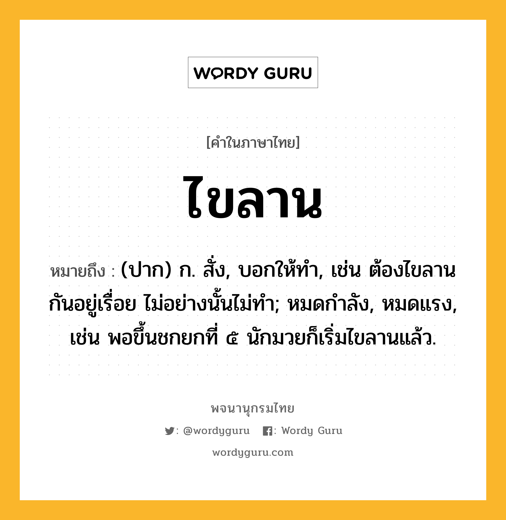 ไขลาน หมายถึงอะไร?, คำในภาษาไทย ไขลาน หมายถึง (ปาก) ก. สั่ง, บอกให้ทํา, เช่น ต้องไขลานกันอยู่เรื่อย ไม่อย่างนั้นไม่ทํา; หมดกําลัง, หมดแรง, เช่น พอขึ้นชกยกที่ ๕ นักมวยก็เริ่มไขลานแล้ว.