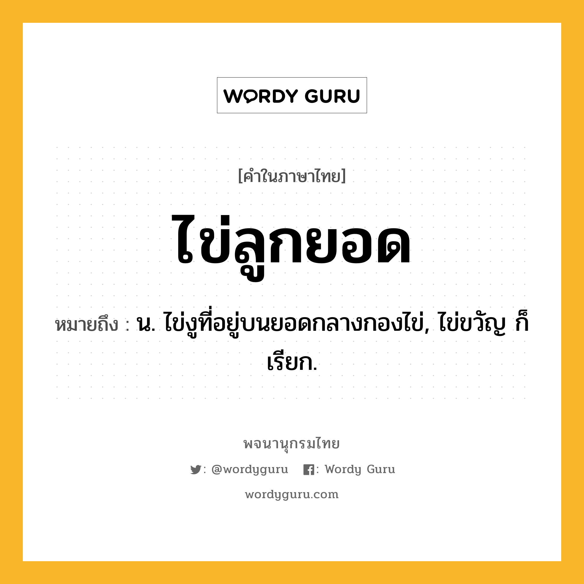 ไข่ลูกยอด หมายถึงอะไร?, คำในภาษาไทย ไข่ลูกยอด หมายถึง น. ไข่งูที่อยู่บนยอดกลางกองไข่, ไข่ขวัญ ก็เรียก.