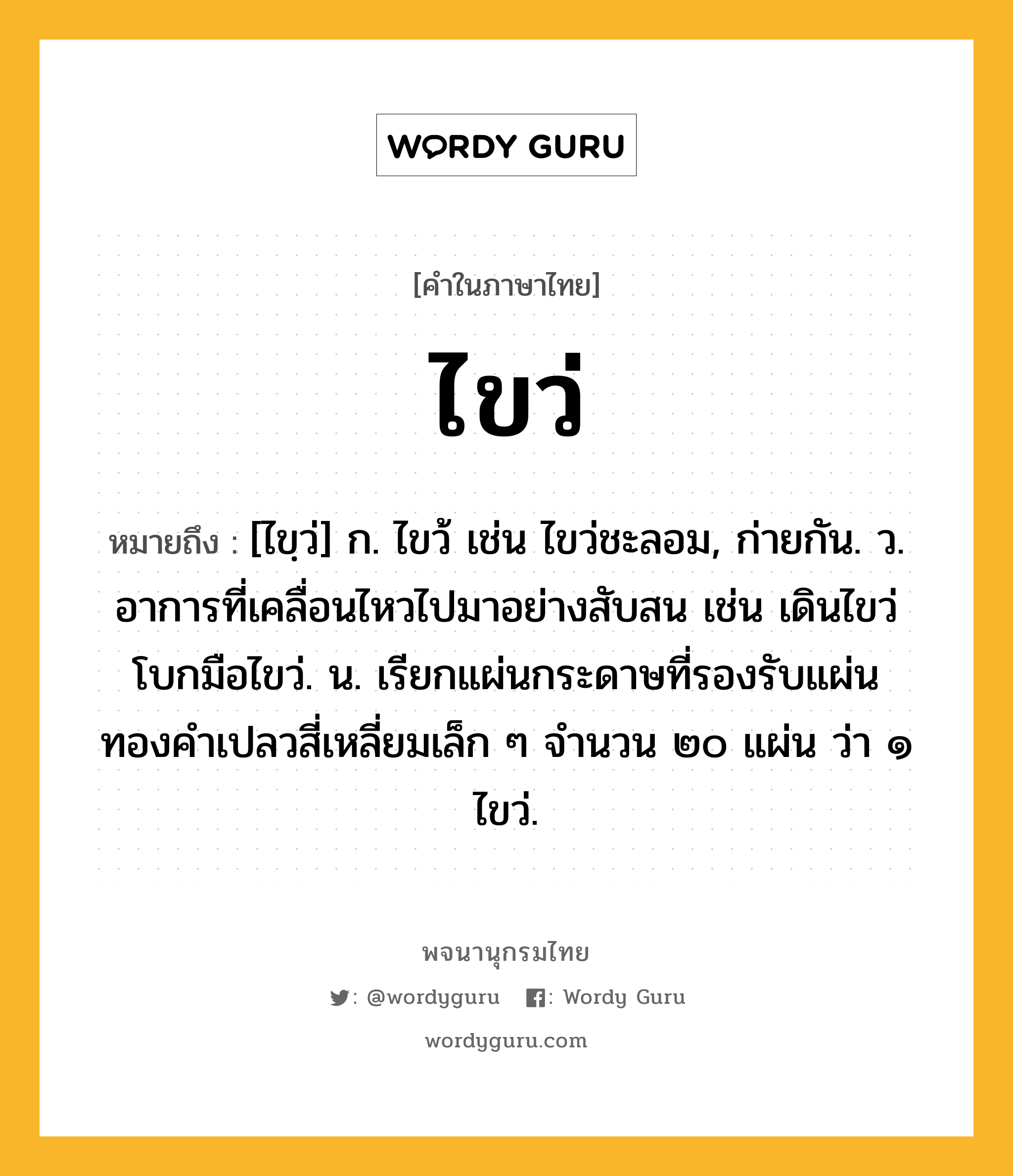 ไขว่ หมายถึงอะไร?, คำในภาษาไทย ไขว่ หมายถึง [ไขฺว่] ก. ไขว้ เช่น ไขว่ชะลอม, ก่ายกัน. ว. อาการที่เคลื่อนไหวไปมาอย่างสับสน เช่น เดินไขว่ โบกมือไขว่. น. เรียกแผ่นกระดาษที่รองรับแผ่นทองคำเปลวสี่เหลี่ยมเล็ก ๆ จำนวน ๒๐ แผ่น ว่า ๑ ไขว่.