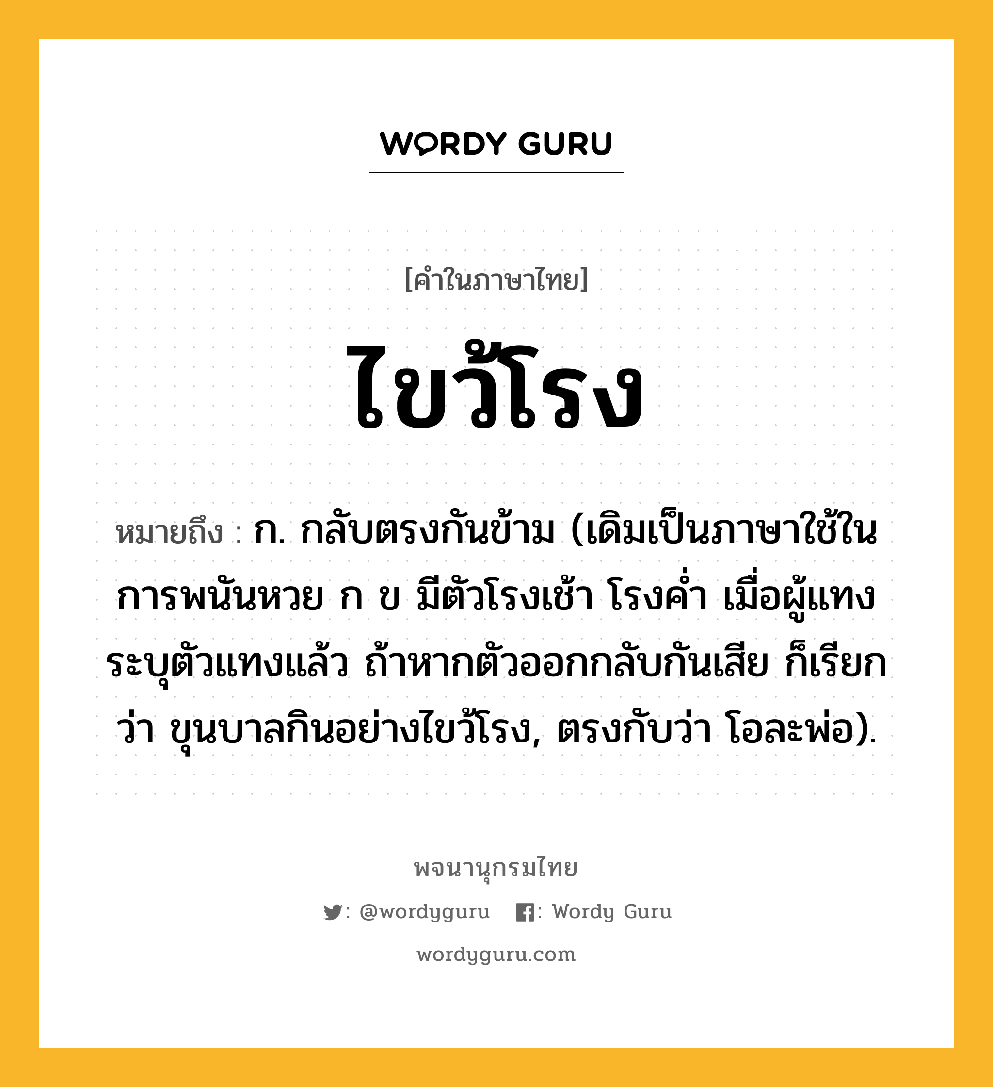 ไขว้โรง หมายถึงอะไร?, คำในภาษาไทย ไขว้โรง หมายถึง ก. กลับตรงกันข้าม (เดิมเป็นภาษาใช้ในการพนันหวย ก ข มีตัวโรงเช้า โรงคํ่า เมื่อผู้แทงระบุตัวแทงแล้ว ถ้าหากตัวออกกลับกันเสีย ก็เรียกว่า ขุนบาลกินอย่างไขว้โรง, ตรงกับว่า โอละพ่อ).