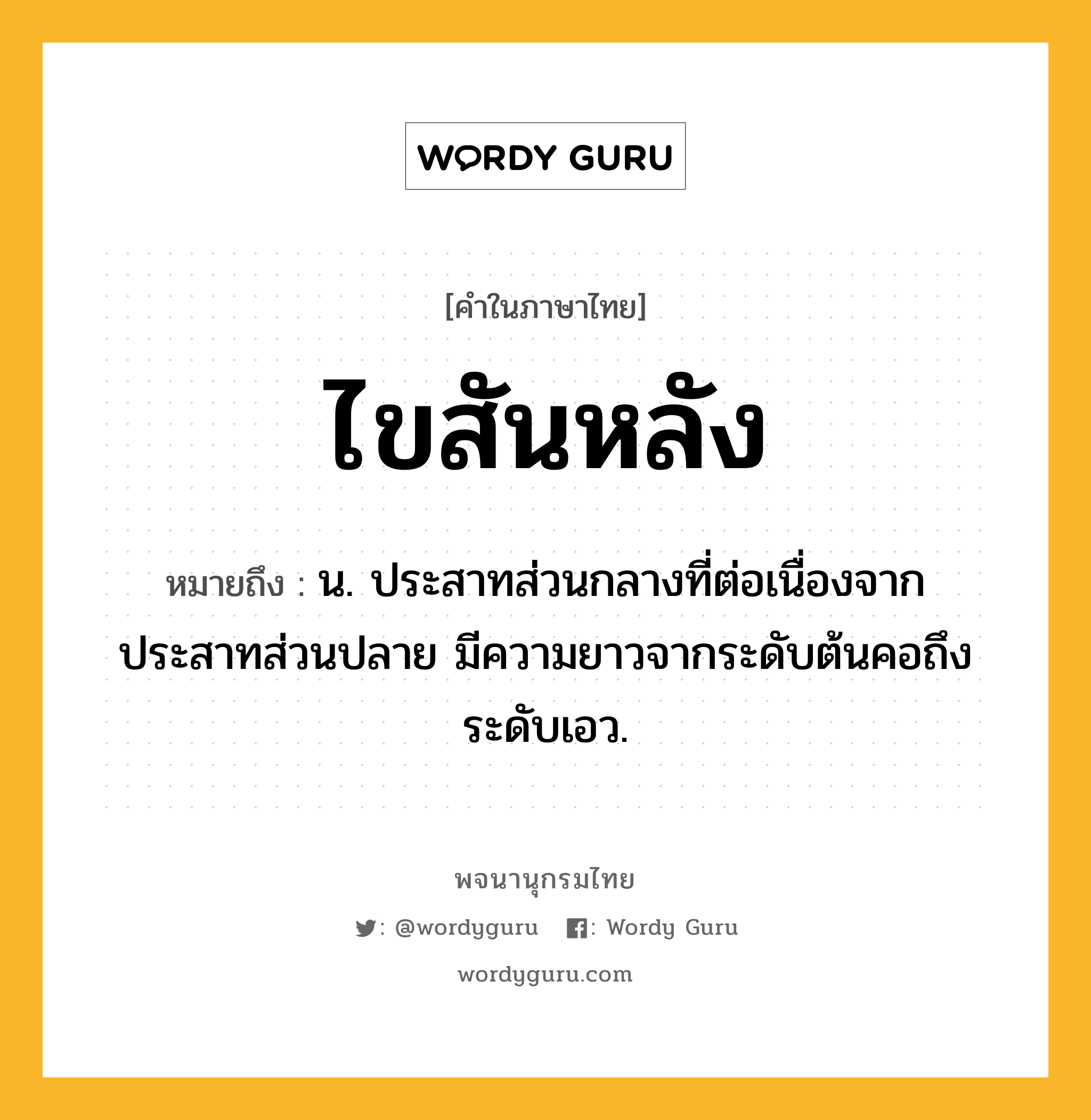 ไขสันหลัง หมายถึงอะไร?, คำในภาษาไทย ไขสันหลัง หมายถึง น. ประสาทส่วนกลางที่ต่อเนื่องจากประสาทส่วนปลาย มีความยาวจากระดับต้นคอถึงระดับเอว.