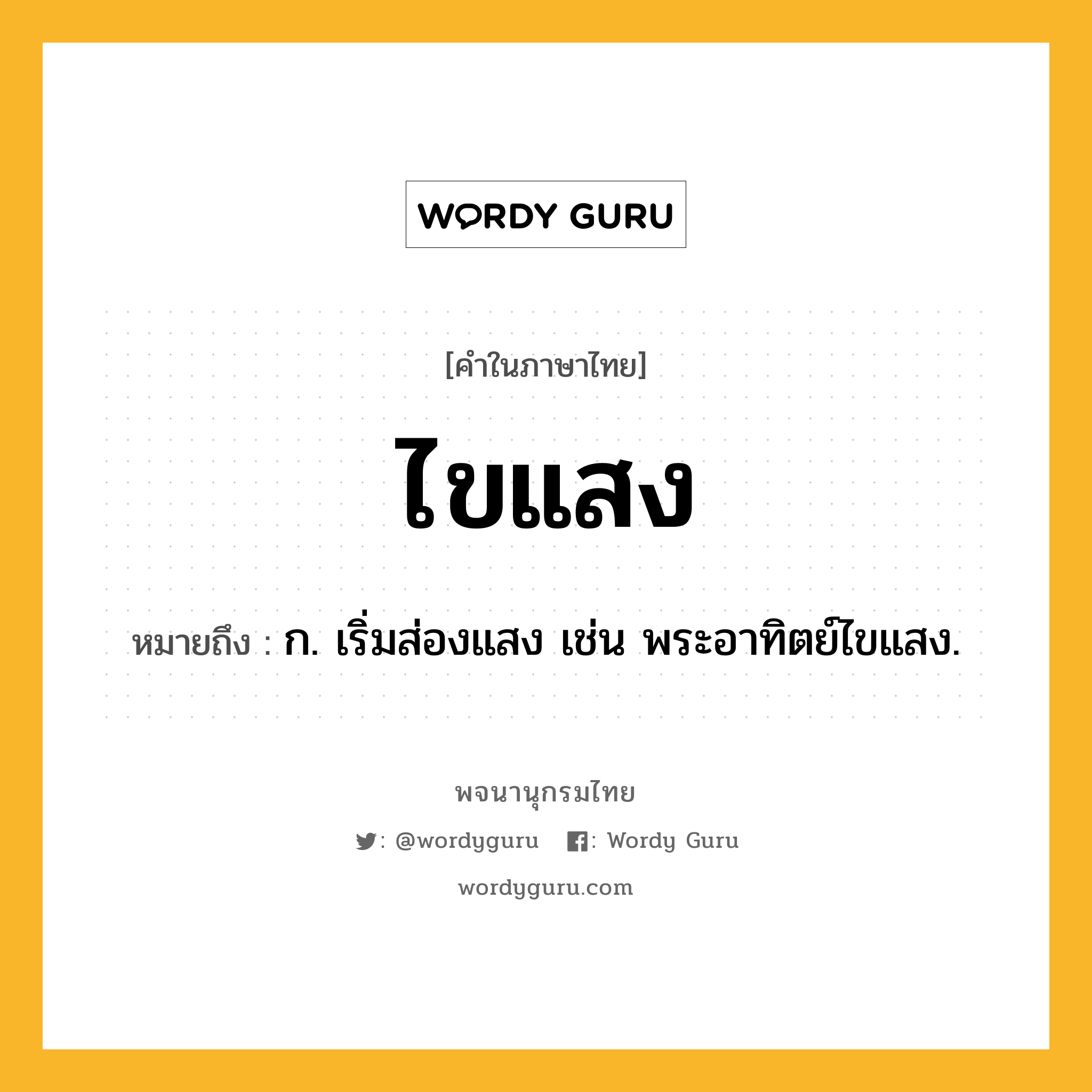 ไขแสง หมายถึงอะไร?, คำในภาษาไทย ไขแสง หมายถึง ก. เริ่มส่องแสง เช่น พระอาทิตย์ไขแสง.