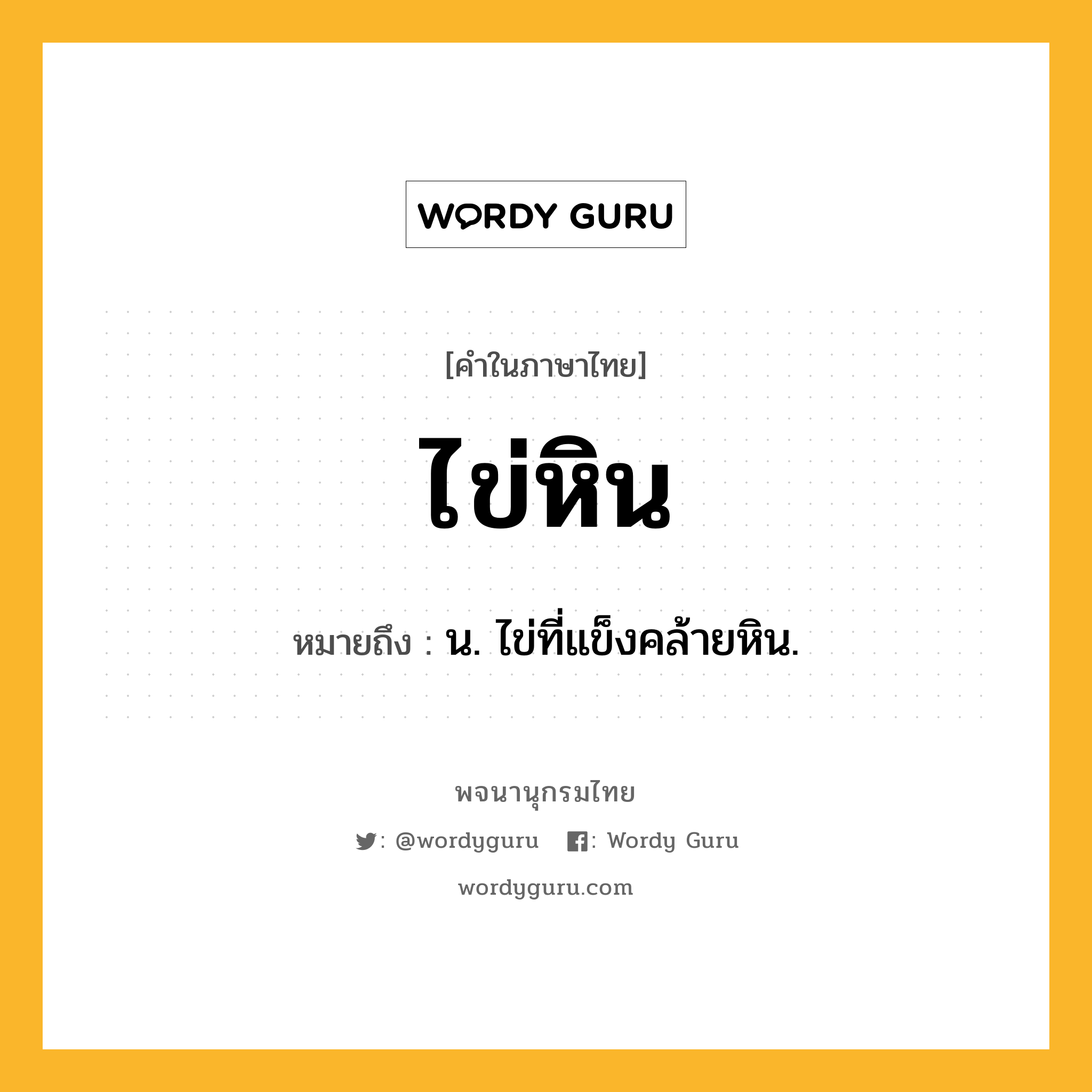 ไข่หิน หมายถึงอะไร?, คำในภาษาไทย ไข่หิน หมายถึง น. ไข่ที่แข็งคล้ายหิน.