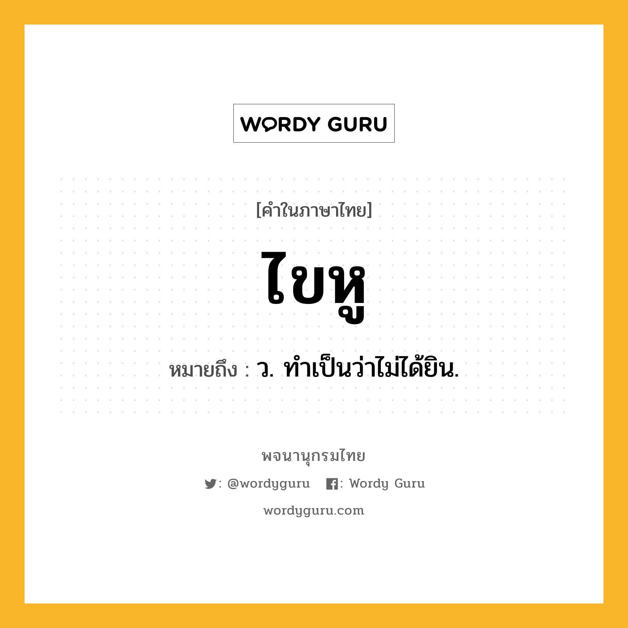 ไขหู หมายถึงอะไร?, คำในภาษาไทย ไขหู หมายถึง ว. ทำเป็นว่าไม่ได้ยิน.