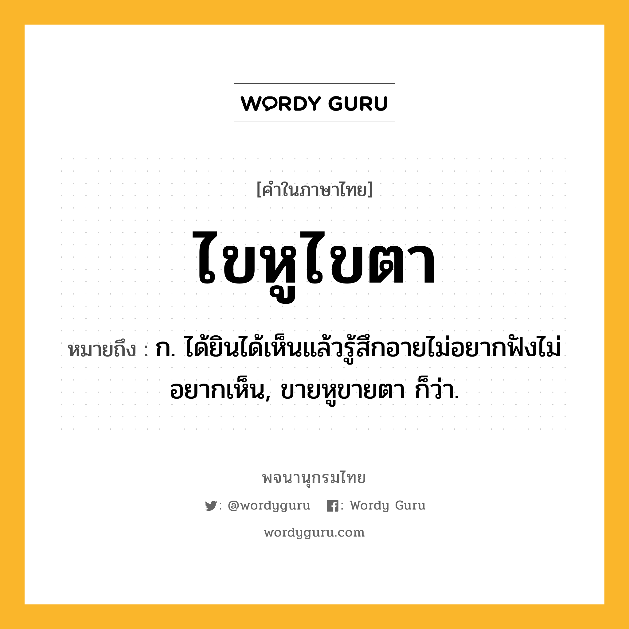 ไขหูไขตา หมายถึงอะไร?, คำในภาษาไทย ไขหูไขตา หมายถึง ก. ได้ยินได้เห็นแล้วรู้สึกอายไม่อยากฟังไม่อยากเห็น, ขายหูขายตา ก็ว่า.