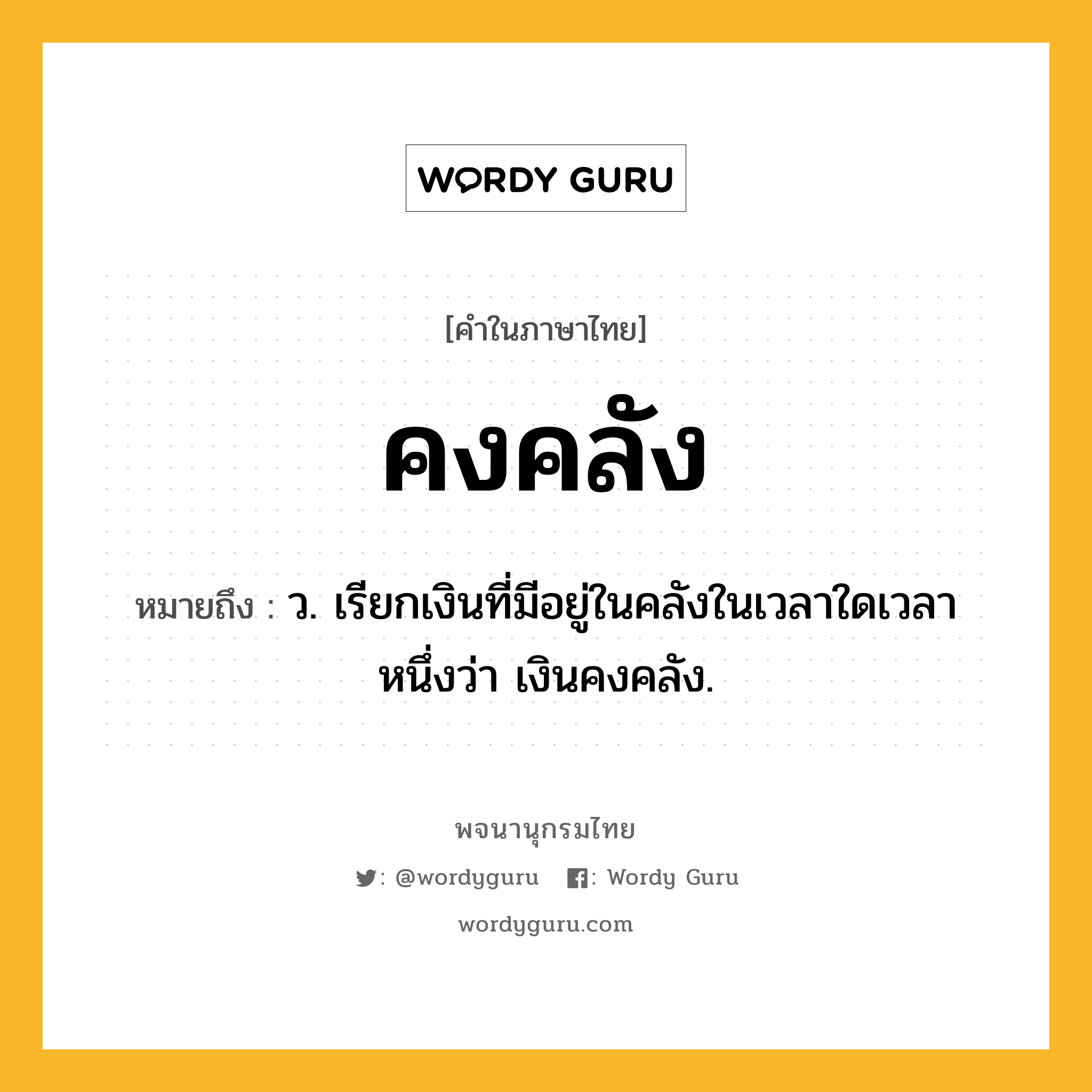 คงคลัง หมายถึงอะไร?, คำในภาษาไทย คงคลัง หมายถึง ว. เรียกเงินที่มีอยู่ในคลังในเวลาใดเวลาหนึ่งว่า เงินคงคลัง.