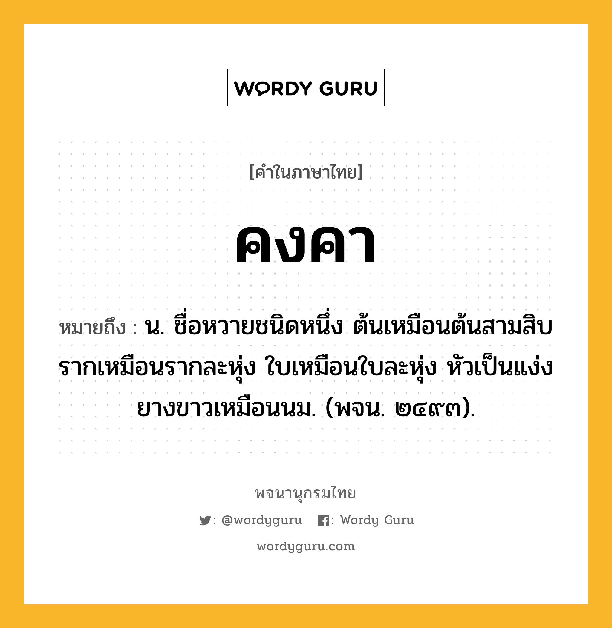 คงคา หมายถึงอะไร?, คำในภาษาไทย คงคา หมายถึง น. ชื่อหวายชนิดหนึ่ง ต้นเหมือนต้นสามสิบ รากเหมือนรากละหุ่ง ใบเหมือนใบละหุ่ง หัวเป็นแง่ง ยางขาวเหมือนนม. (พจน. ๒๔๙๓).