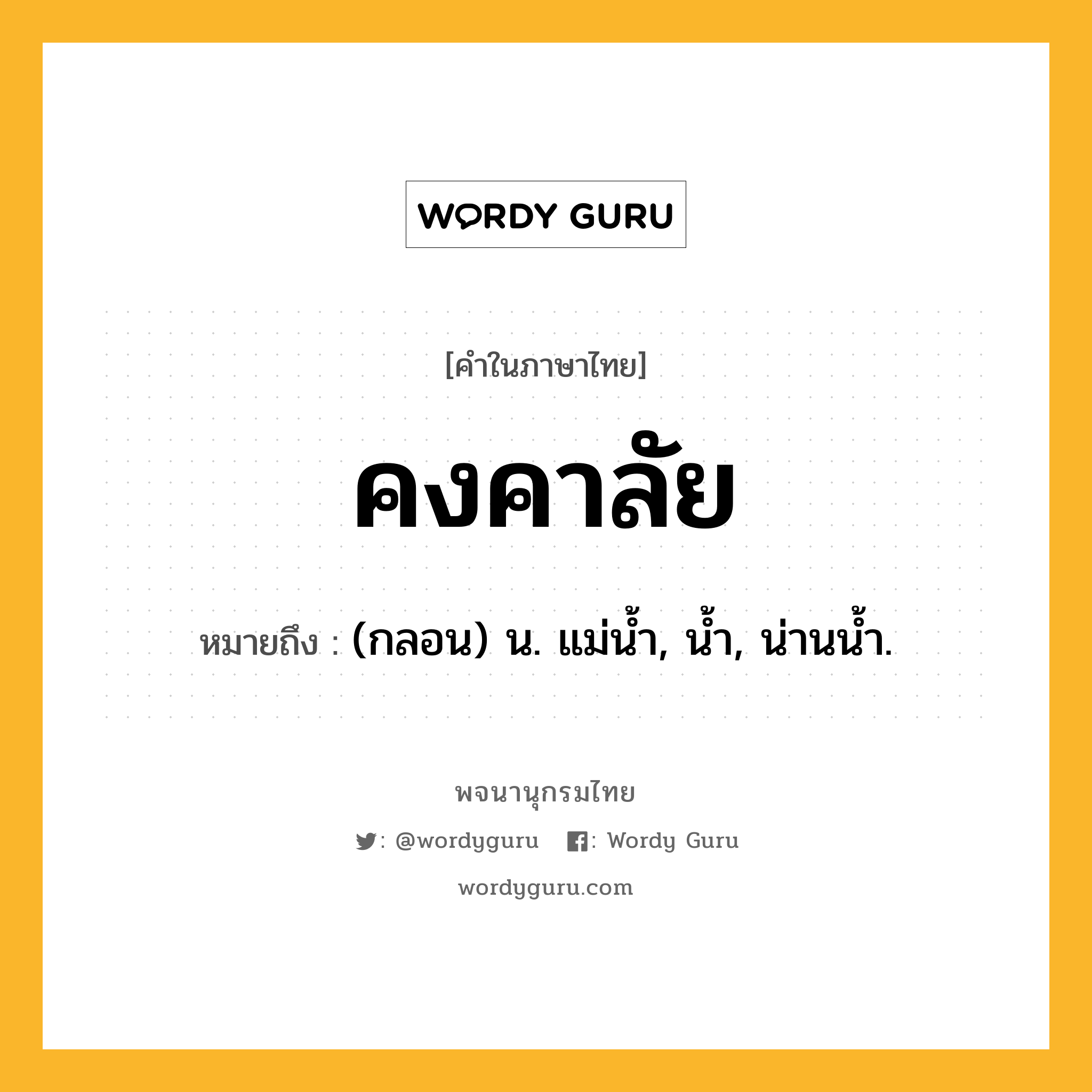 คงคาลัย หมายถึงอะไร?, คำในภาษาไทย คงคาลัย หมายถึง (กลอน) น. แม่นํ้า, นํ้า, น่านนํ้า.