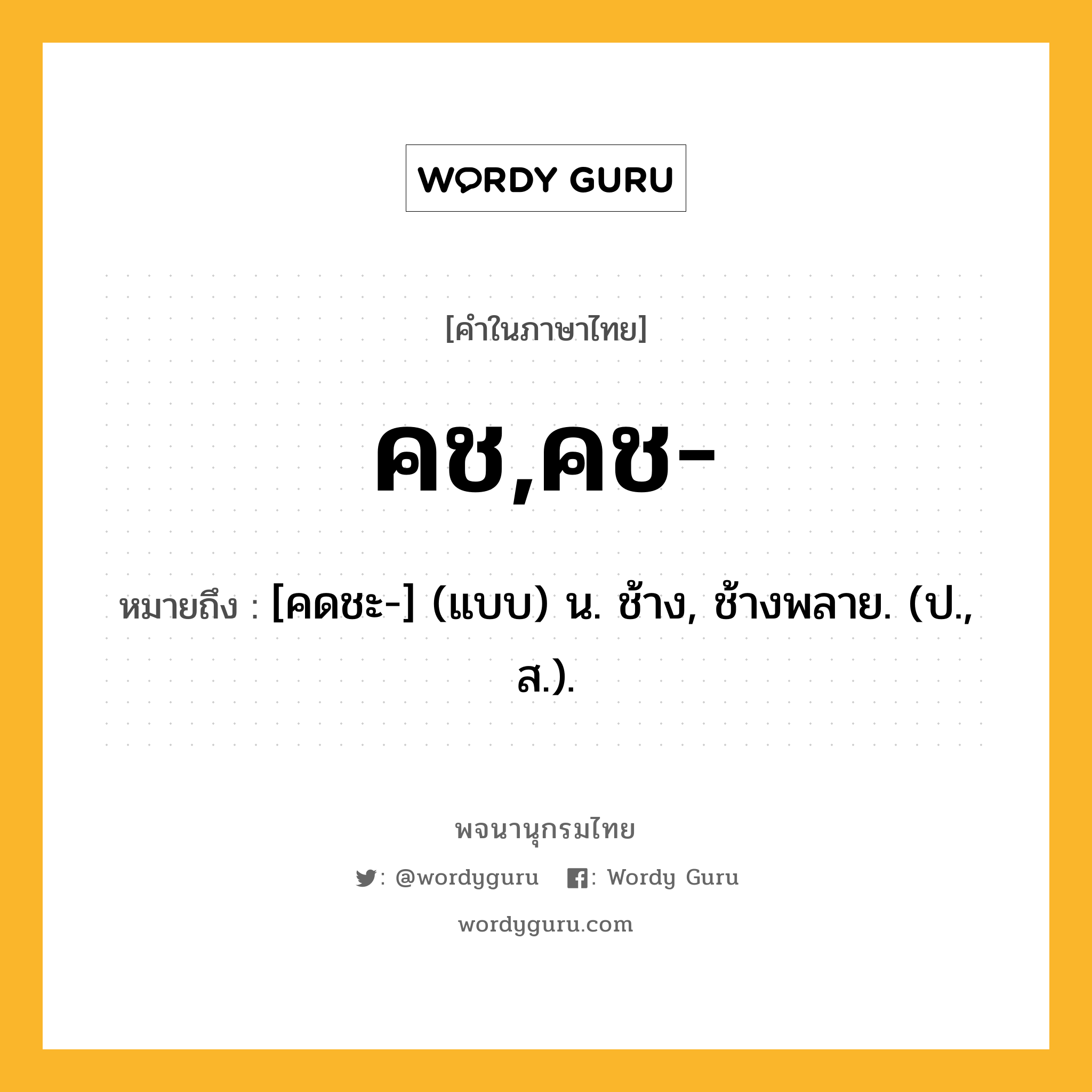 คช,คช- หมายถึงอะไร?, คำในภาษาไทย คช,คช- หมายถึง [คดชะ-] (แบบ) น. ช้าง, ช้างพลาย. (ป., ส.).