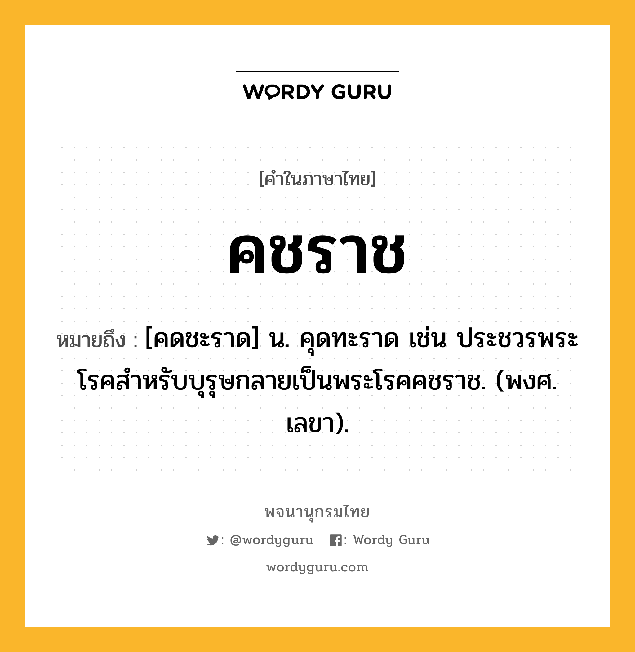 คชราช หมายถึงอะไร?, คำในภาษาไทย คชราช หมายถึง [คดชะราด] น. คุดทะราด เช่น ประชวรพระโรคสําหรับบุรุษกลายเป็นพระโรคคชราช. (พงศ. เลขา).