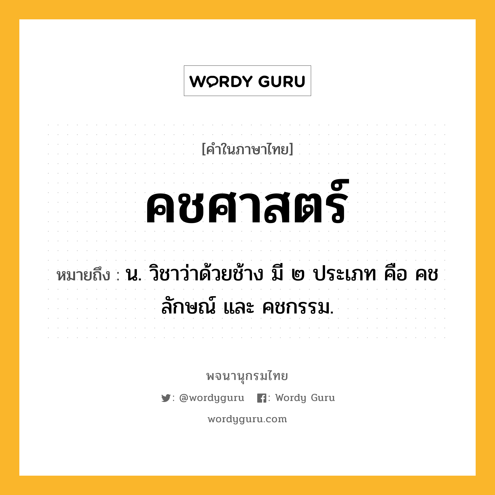 คชศาสตร์ หมายถึงอะไร?, คำในภาษาไทย คชศาสตร์ หมายถึง น. วิชาว่าด้วยช้าง มี ๒ ประเภท คือ คชลักษณ์ และ คชกรรม.