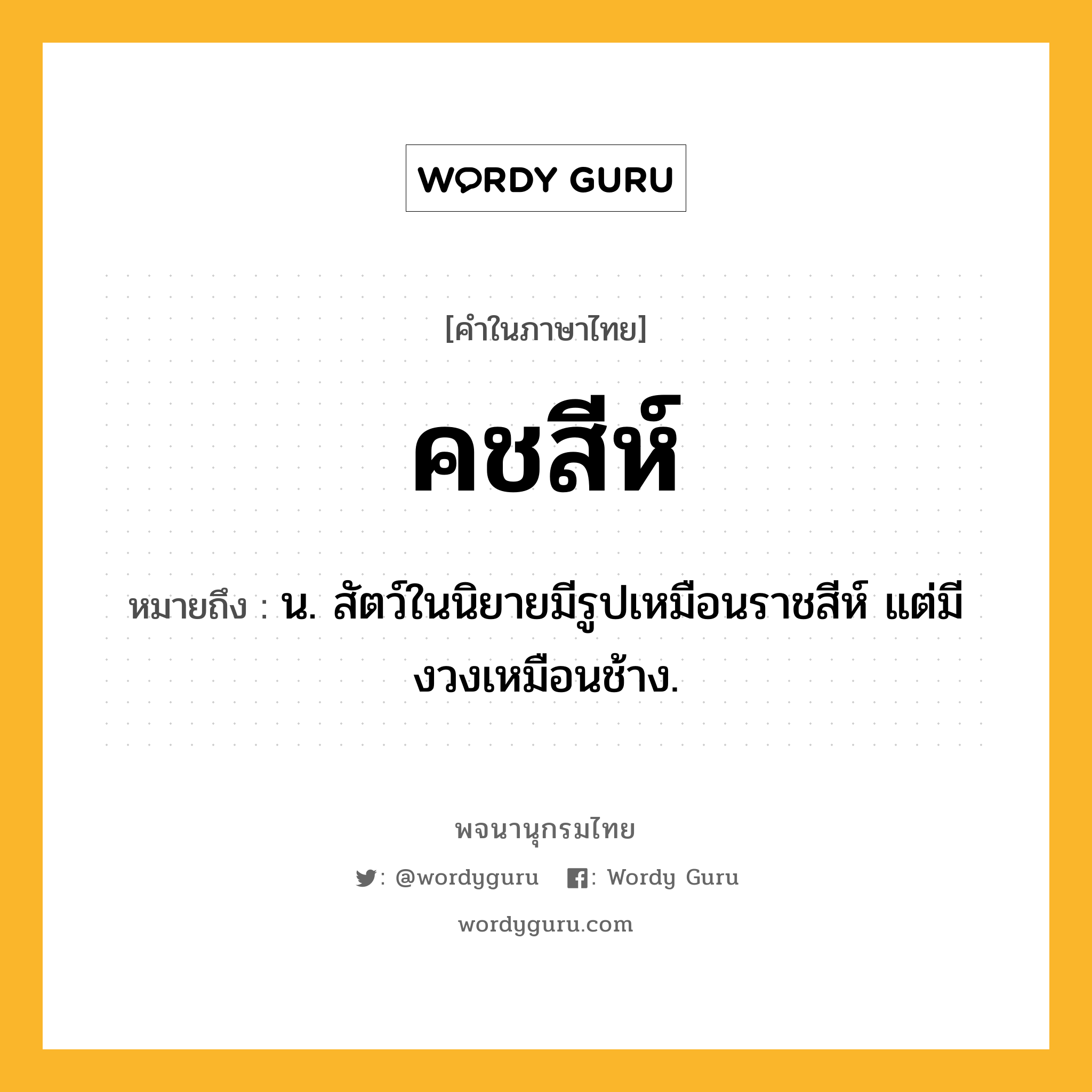 คชสีห์ หมายถึงอะไร?, คำในภาษาไทย คชสีห์ หมายถึง น. สัตว์ในนิยายมีรูปเหมือนราชสีห์ แต่มีงวงเหมือนช้าง.