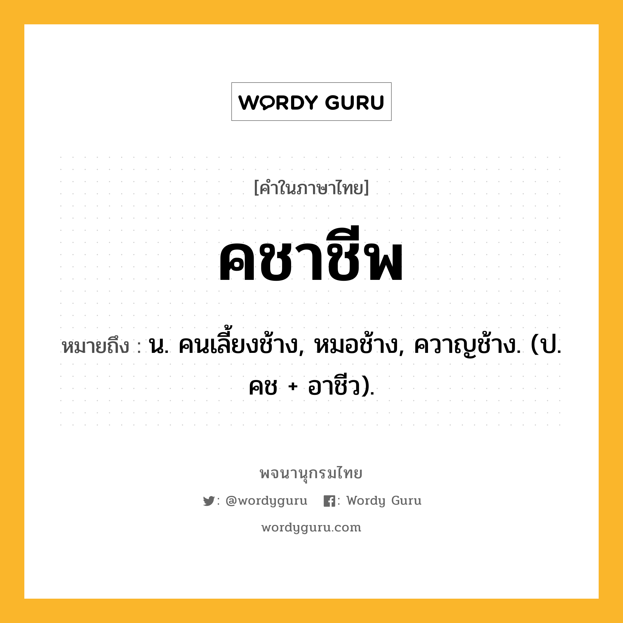 คชาชีพ หมายถึงอะไร?, คำในภาษาไทย คชาชีพ หมายถึง น. คนเลี้ยงช้าง, หมอช้าง, ควาญช้าง. (ป. คช + อาชีว).