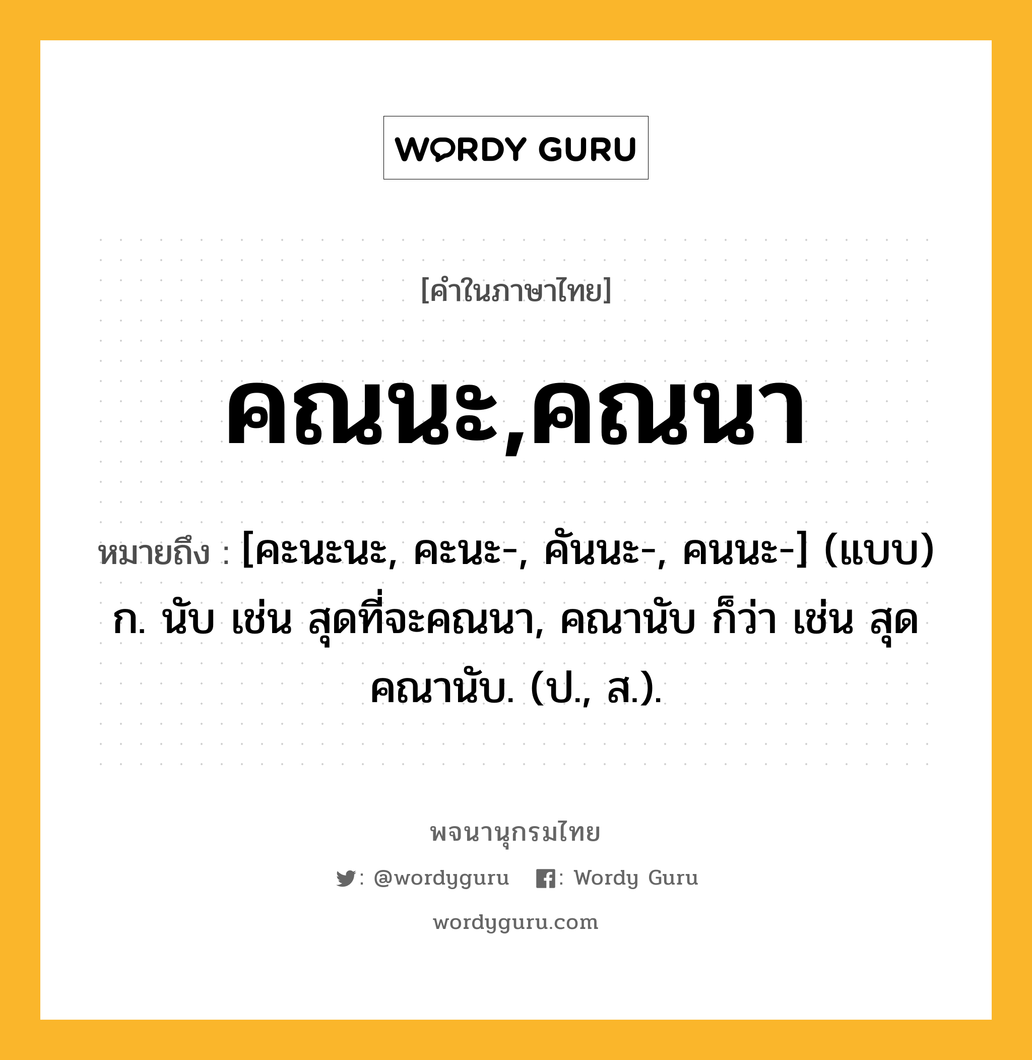 คณนะ,คณนา หมายถึงอะไร?, คำในภาษาไทย คณนะ,คณนา หมายถึง [คะนะนะ, คะนะ-, คันนะ-, คนนะ-] (แบบ) ก. นับ เช่น สุดที่จะคณนา, คณานับ ก็ว่า เช่น สุดคณานับ. (ป., ส.).