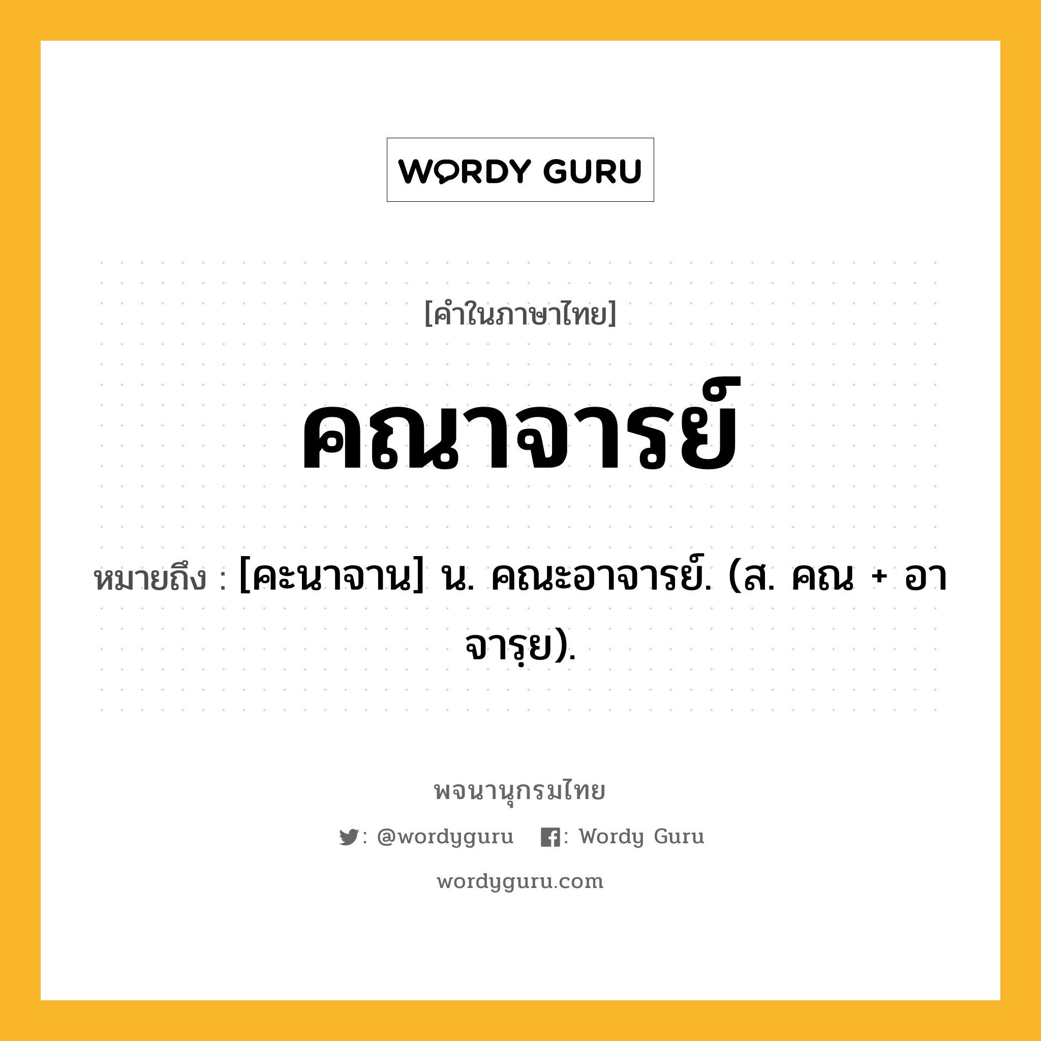 คณาจารย์ หมายถึงอะไร?, คำในภาษาไทย คณาจารย์ หมายถึง [คะนาจาน] น. คณะอาจารย์. (ส. คณ + อาจารฺย).