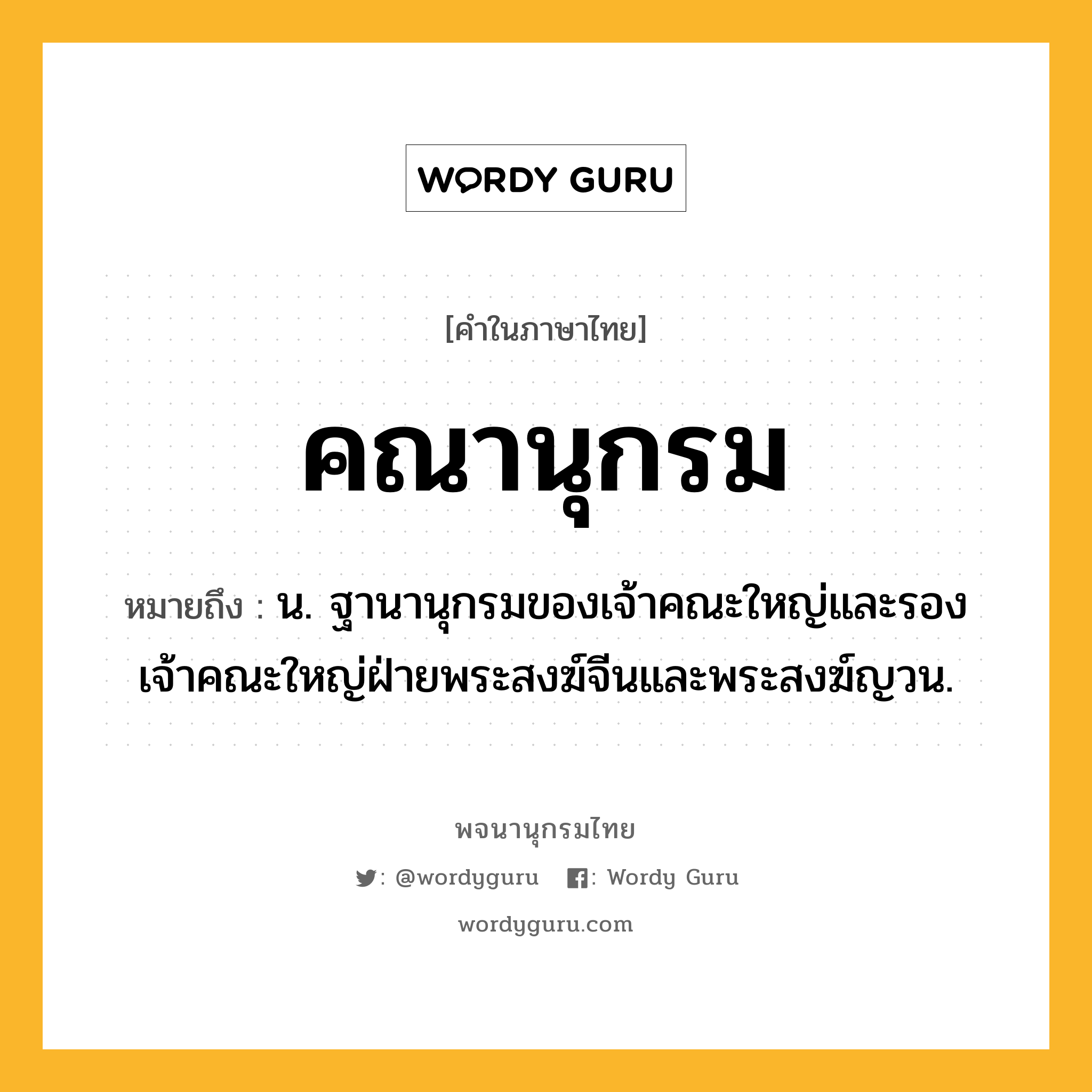 คณานุกรม หมายถึงอะไร?, คำในภาษาไทย คณานุกรม หมายถึง น. ฐานานุกรมของเจ้าคณะใหญ่และรองเจ้าคณะใหญ่ฝ่ายพระสงฆ์จีนและพระสงฆ์ญวน.