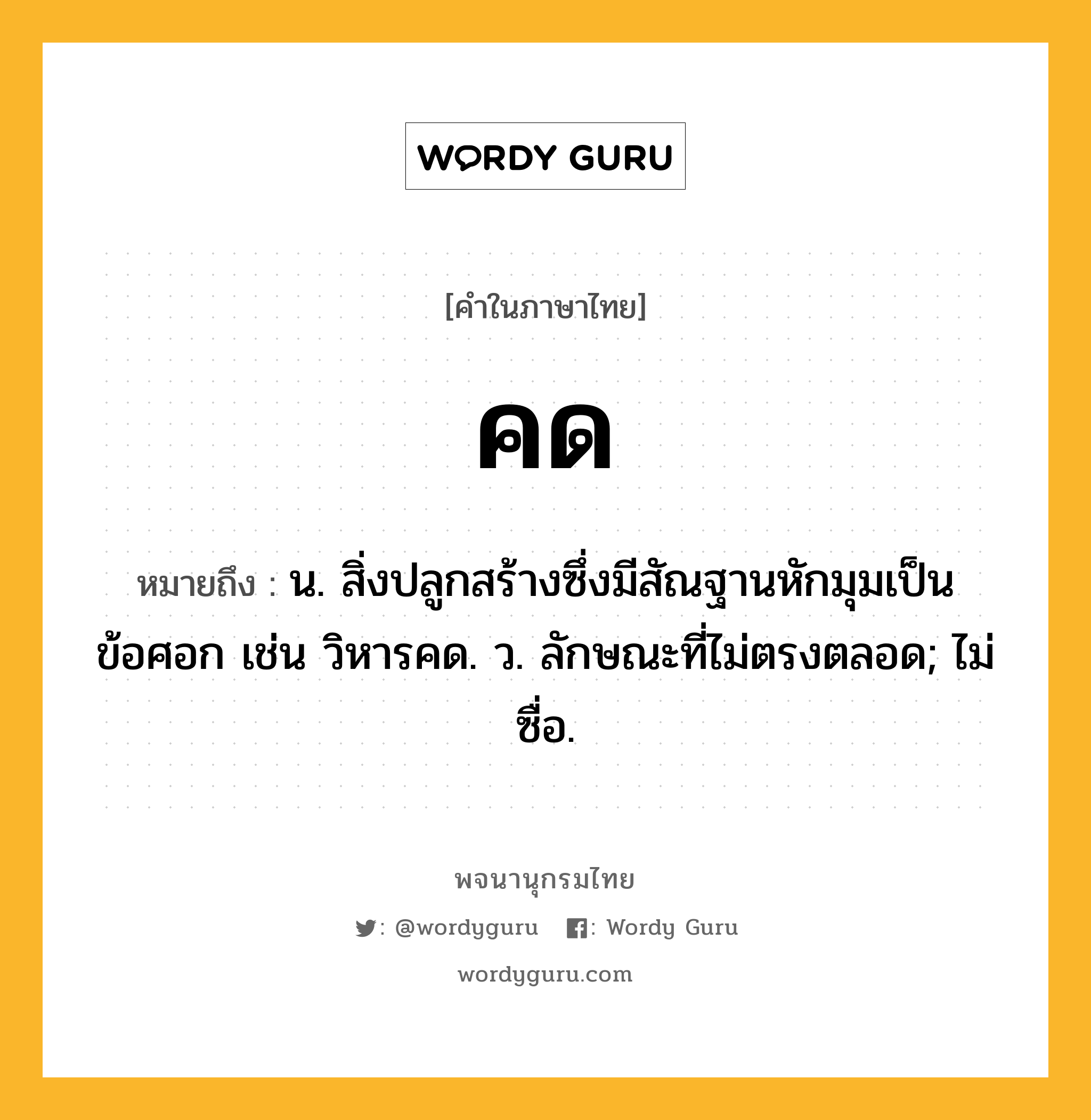 คด หมายถึงอะไร?, คำในภาษาไทย คด หมายถึง น. สิ่งปลูกสร้างซึ่งมีสัณฐานหักมุมเป็นข้อศอก เช่น วิหารคด. ว. ลักษณะที่ไม่ตรงตลอด; ไม่ซื่อ.