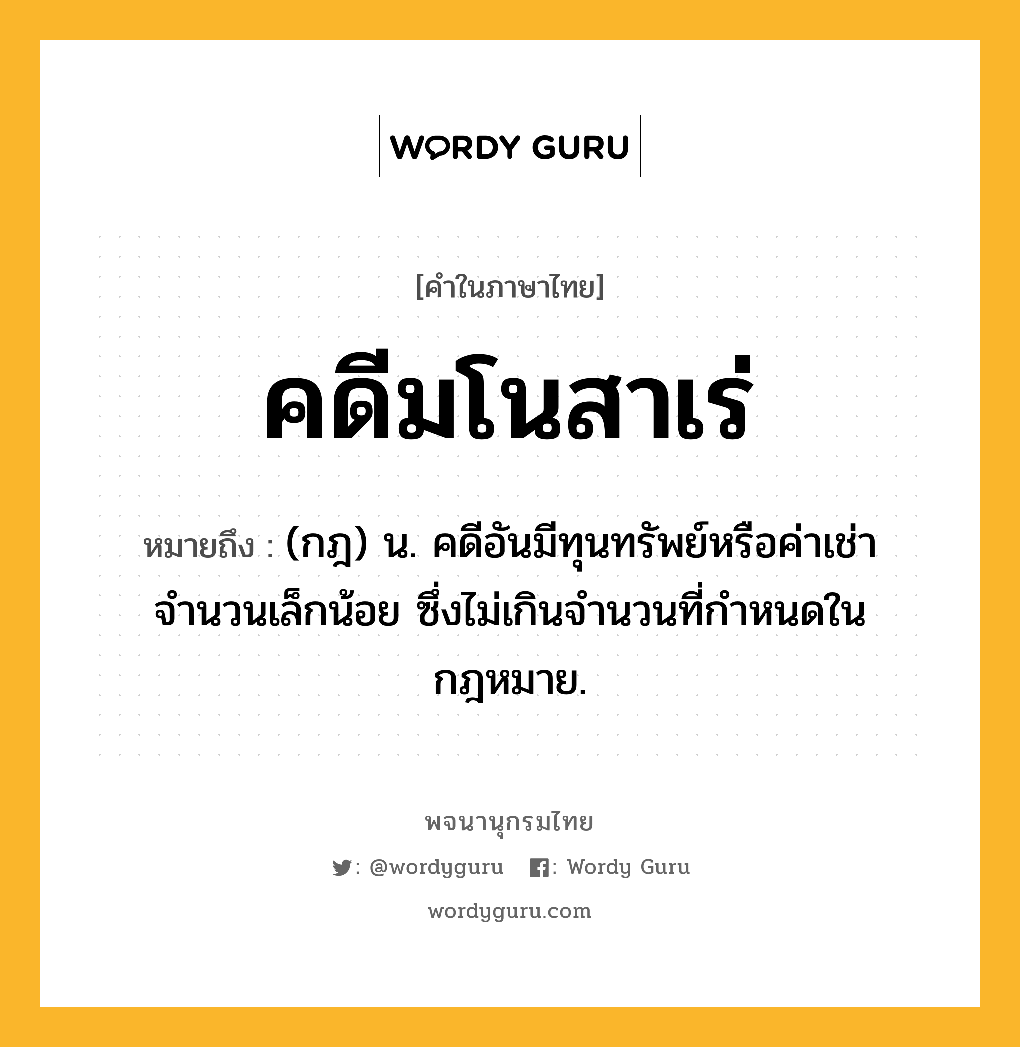 คดีมโนสาเร่ หมายถึงอะไร?, คำในภาษาไทย คดีมโนสาเร่ หมายถึง (กฎ) น. คดีอันมีทุนทรัพย์หรือค่าเช่าจำนวนเล็กน้อย ซึ่งไม่เกินจำนวนที่กำหนดในกฎหมาย.