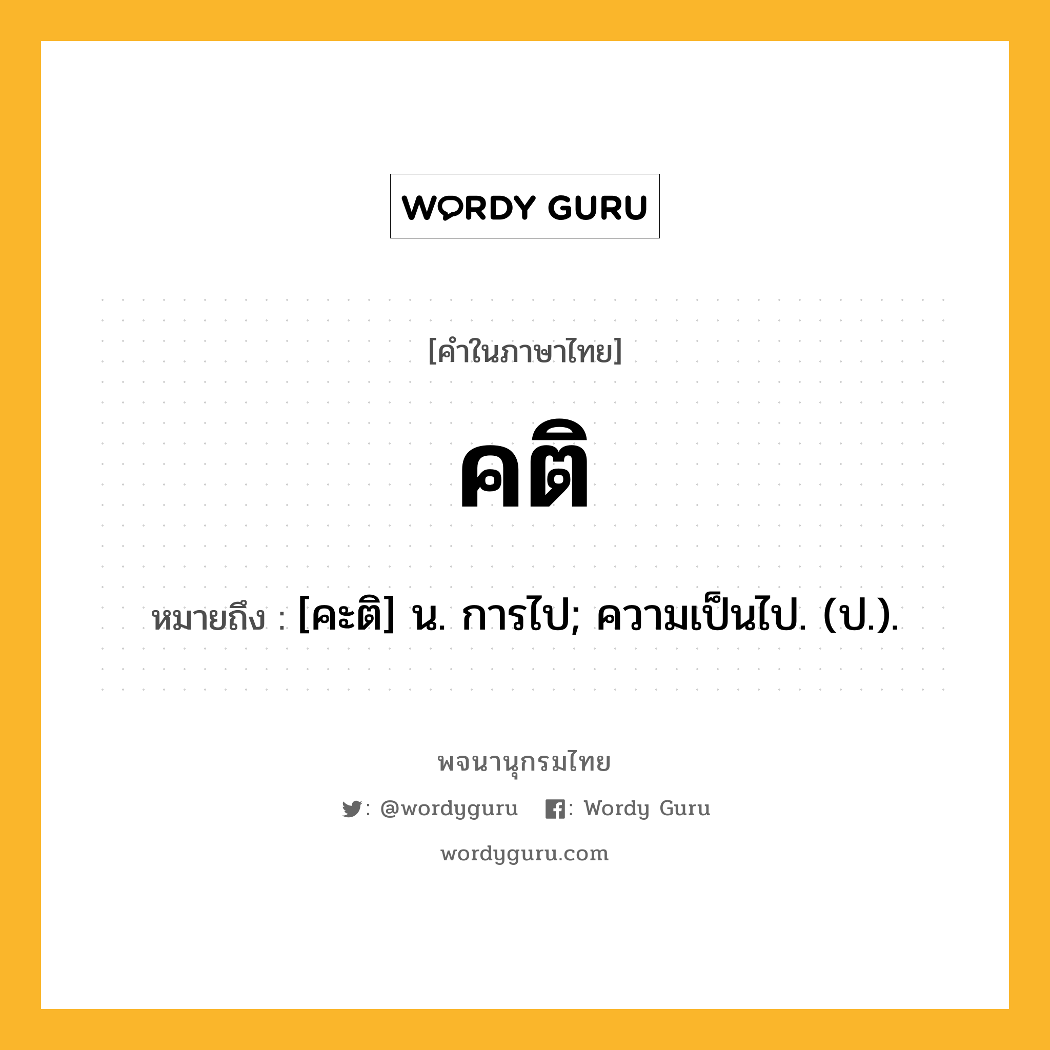 คติ หมายถึงอะไร?, คำในภาษาไทย คติ หมายถึง [คะติ] น. การไป; ความเป็นไป. (ป.).