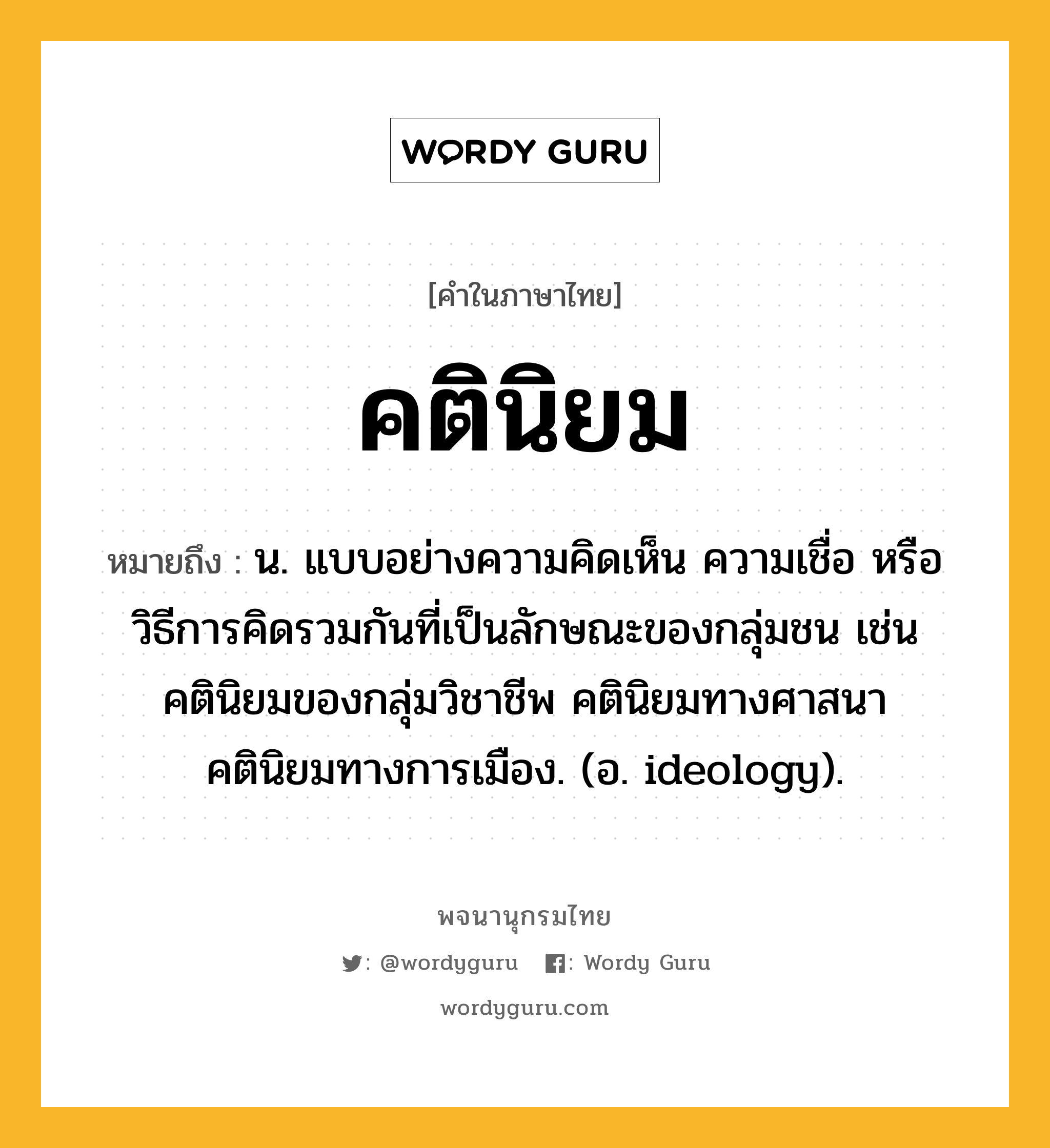 คตินิยม หมายถึงอะไร?, คำในภาษาไทย คตินิยม หมายถึง น. แบบอย่างความคิดเห็น ความเชื่อ หรือวิธีการคิดรวมกันที่เป็นลักษณะของกลุ่มชน เช่น คตินิยมของกลุ่มวิชาชีพ คตินิยมทางศาสนา คตินิยมทางการเมือง. (อ. ideology).