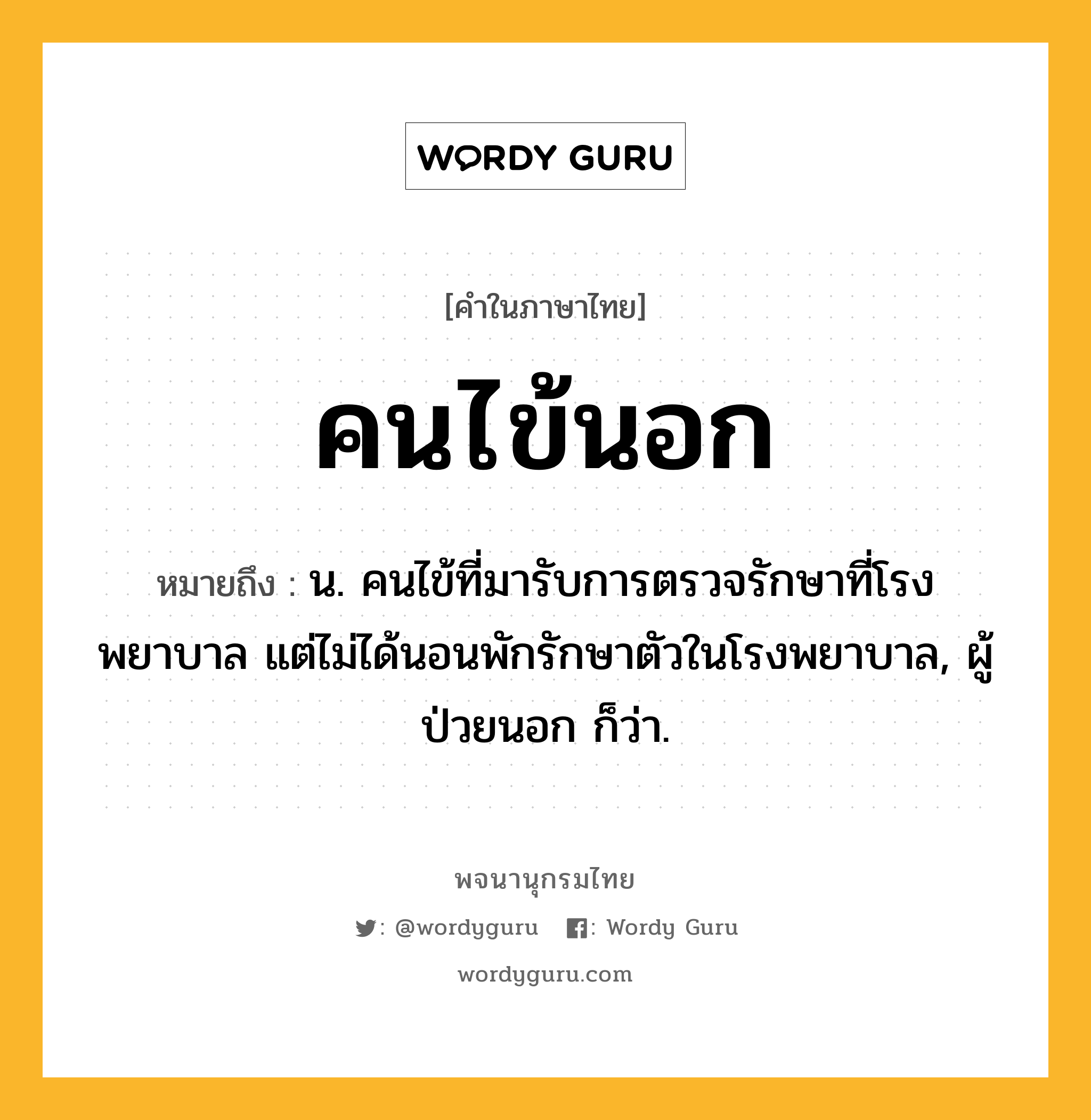 คนไข้นอก หมายถึงอะไร?, คำในภาษาไทย คนไข้นอก หมายถึง น. คนไข้ที่มารับการตรวจรักษาที่โรงพยาบาล แต่ไม่ได้นอนพักรักษาตัวในโรงพยาบาล, ผู้ป่วยนอก ก็ว่า.