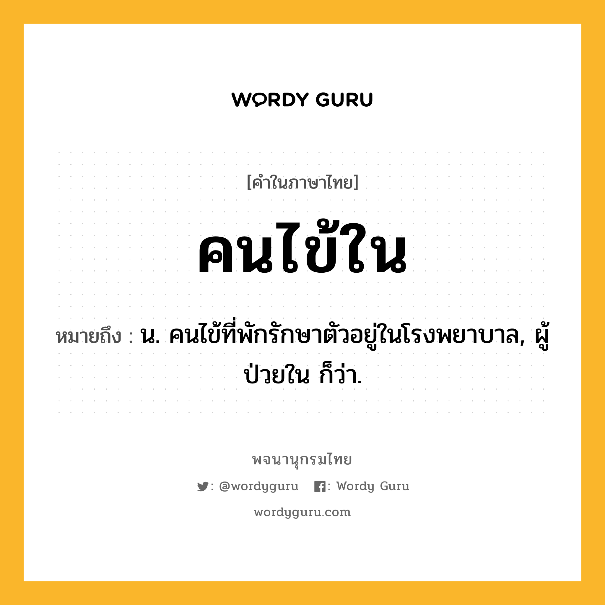 คนไข้ใน หมายถึงอะไร?, คำในภาษาไทย คนไข้ใน หมายถึง น. คนไข้ที่พักรักษาตัวอยู่ในโรงพยาบาล, ผู้ป่วยใน ก็ว่า.